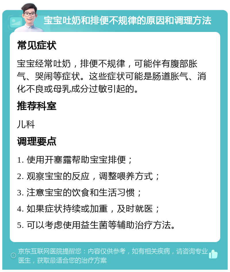 宝宝吐奶和排便不规律的原因和调理方法 常见症状 宝宝经常吐奶，排便不规律，可能伴有腹部胀气、哭闹等症状。这些症状可能是肠道胀气、消化不良或母乳成分过敏引起的。 推荐科室 儿科 调理要点 1. 使用开塞露帮助宝宝排便； 2. 观察宝宝的反应，调整喂养方式； 3. 注意宝宝的饮食和生活习惯； 4. 如果症状持续或加重，及时就医； 5. 可以考虑使用益生菌等辅助治疗方法。