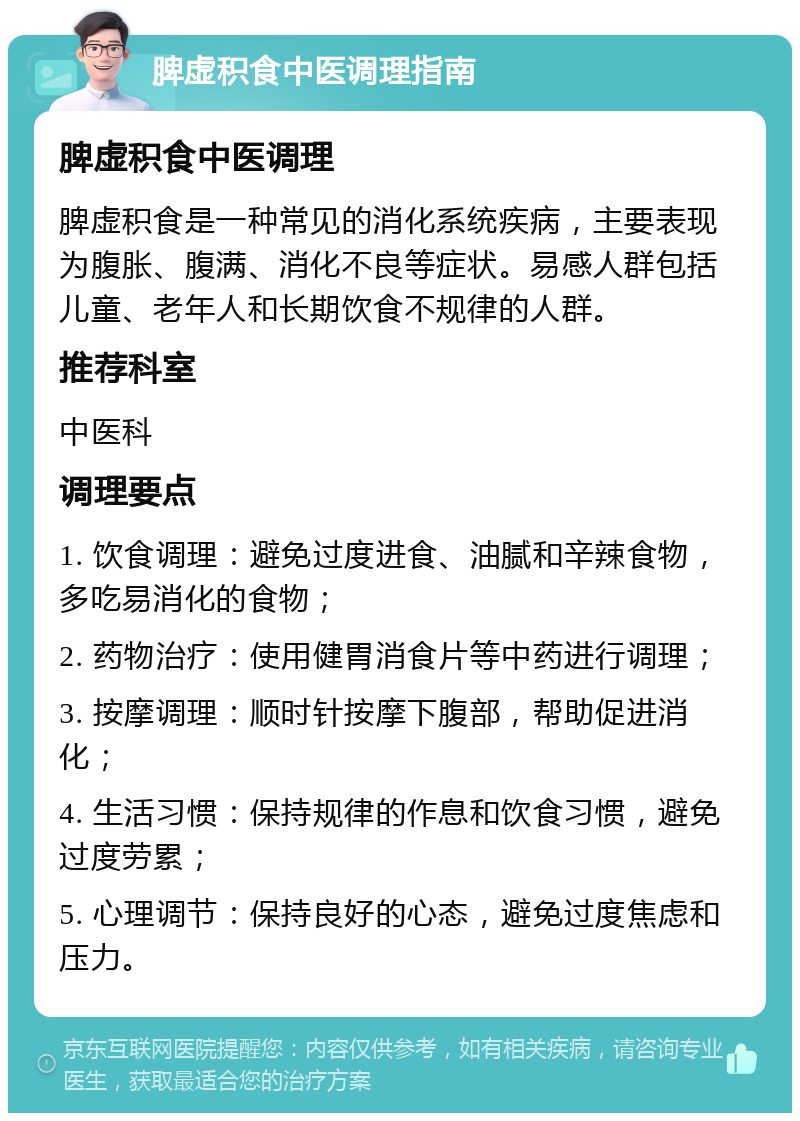 脾虚积食中医调理指南 脾虚积食中医调理 脾虚积食是一种常见的消化系统疾病，主要表现为腹胀、腹满、消化不良等症状。易感人群包括儿童、老年人和长期饮食不规律的人群。 推荐科室 中医科 调理要点 1. 饮食调理：避免过度进食、油腻和辛辣食物，多吃易消化的食物； 2. 药物治疗：使用健胃消食片等中药进行调理； 3. 按摩调理：顺时针按摩下腹部，帮助促进消化； 4. 生活习惯：保持规律的作息和饮食习惯，避免过度劳累； 5. 心理调节：保持良好的心态，避免过度焦虑和压力。