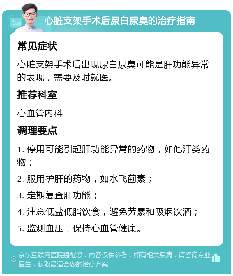 心脏支架手术后尿白尿臭的治疗指南 常见症状 心脏支架手术后出现尿白尿臭可能是肝功能异常的表现，需要及时就医。 推荐科室 心血管内科 调理要点 1. 停用可能引起肝功能异常的药物，如他汀类药物； 2. 服用护肝的药物，如水飞蓟素； 3. 定期复查肝功能； 4. 注意低盐低脂饮食，避免劳累和吸烟饮酒； 5. 监测血压，保持心血管健康。