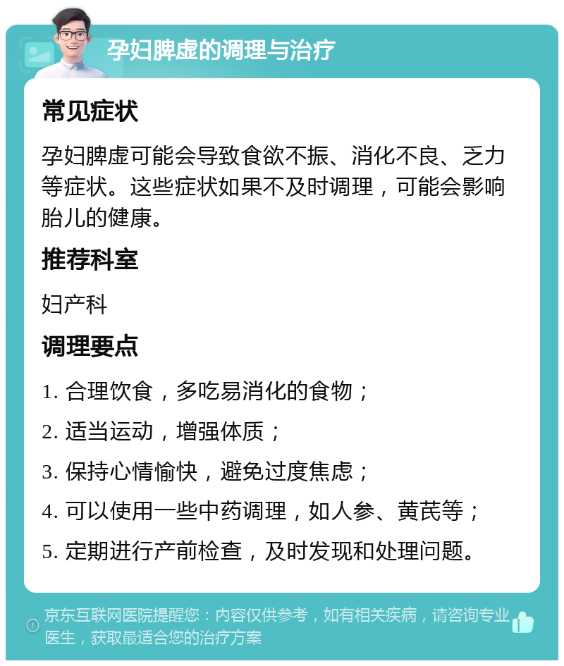 孕妇脾虚的调理与治疗 常见症状 孕妇脾虚可能会导致食欲不振、消化不良、乏力等症状。这些症状如果不及时调理，可能会影响胎儿的健康。 推荐科室 妇产科 调理要点 1. 合理饮食，多吃易消化的食物； 2. 适当运动，增强体质； 3. 保持心情愉快，避免过度焦虑； 4. 可以使用一些中药调理，如人参、黄芪等； 5. 定期进行产前检查，及时发现和处理问题。