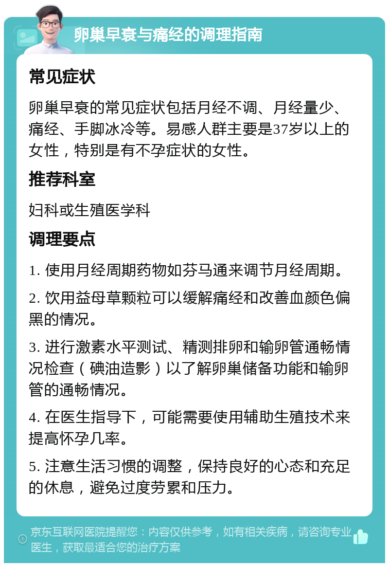 卵巢早衰与痛经的调理指南 常见症状 卵巢早衰的常见症状包括月经不调、月经量少、痛经、手脚冰冷等。易感人群主要是37岁以上的女性，特别是有不孕症状的女性。 推荐科室 妇科或生殖医学科 调理要点 1. 使用月经周期药物如芬马通来调节月经周期。 2. 饮用益母草颗粒可以缓解痛经和改善血颜色偏黑的情况。 3. 进行激素水平测试、精测排卵和输卵管通畅情况检查（碘油造影）以了解卵巢储备功能和输卵管的通畅情况。 4. 在医生指导下，可能需要使用辅助生殖技术来提高怀孕几率。 5. 注意生活习惯的调整，保持良好的心态和充足的休息，避免过度劳累和压力。