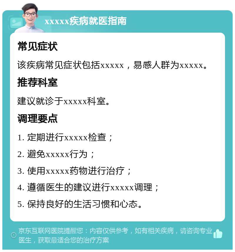 xxxxx疾病就医指南 常见症状 该疾病常见症状包括xxxxx，易感人群为xxxxx。 推荐科室 建议就诊于xxxxx科室。 调理要点 1. 定期进行xxxxx检查； 2. 避免xxxxx行为； 3. 使用xxxxx药物进行治疗； 4. 遵循医生的建议进行xxxxx调理； 5. 保持良好的生活习惯和心态。