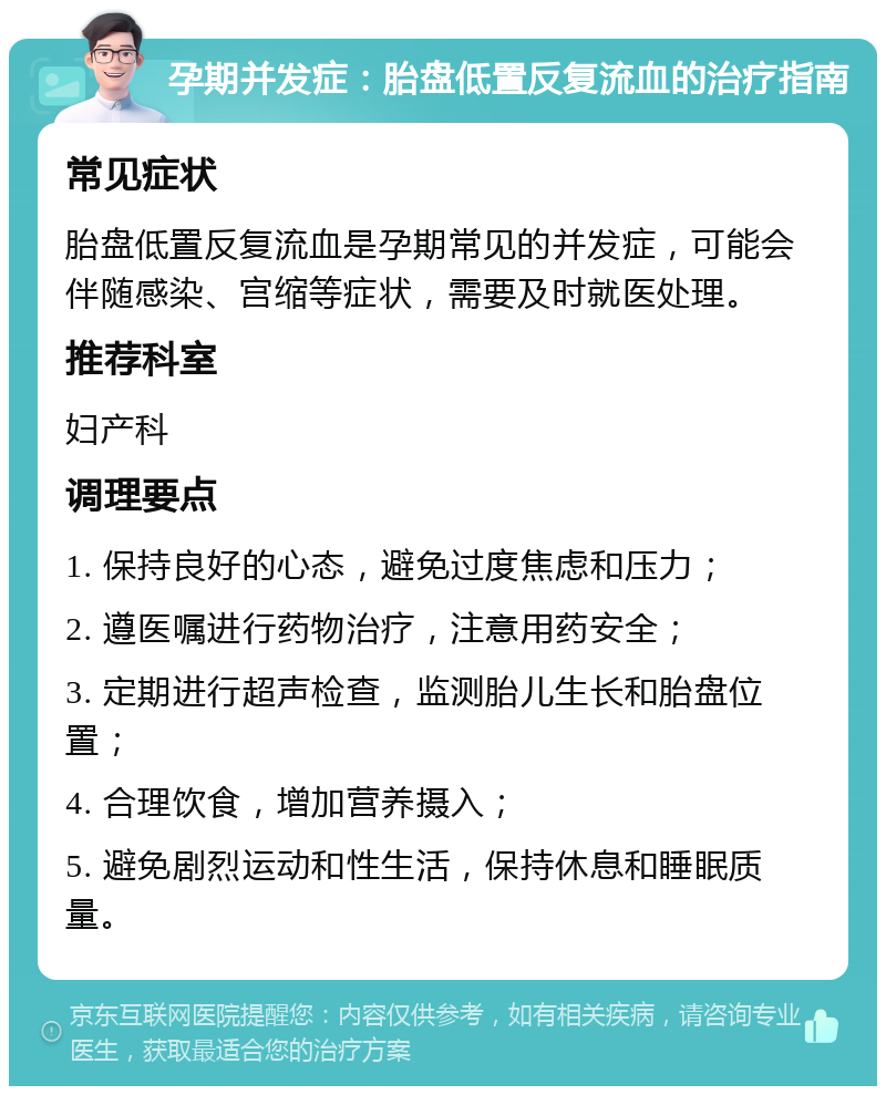 孕期并发症：胎盘低置反复流血的治疗指南 常见症状 胎盘低置反复流血是孕期常见的并发症，可能会伴随感染、宫缩等症状，需要及时就医处理。 推荐科室 妇产科 调理要点 1. 保持良好的心态，避免过度焦虑和压力； 2. 遵医嘱进行药物治疗，注意用药安全； 3. 定期进行超声检查，监测胎儿生长和胎盘位置； 4. 合理饮食，增加营养摄入； 5. 避免剧烈运动和性生活，保持休息和睡眠质量。