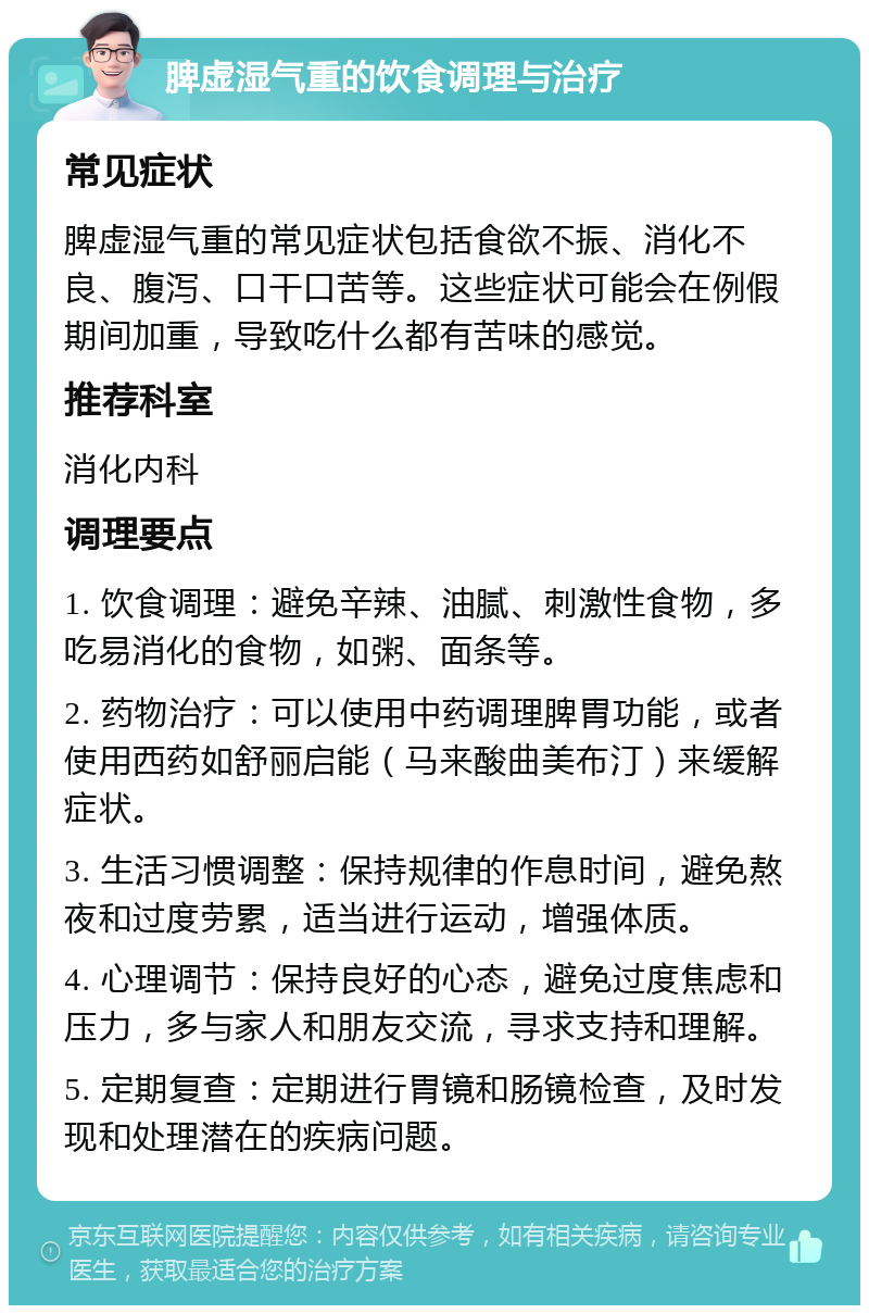 脾虚湿气重的饮食调理与治疗 常见症状 脾虚湿气重的常见症状包括食欲不振、消化不良、腹泻、口干口苦等。这些症状可能会在例假期间加重，导致吃什么都有苦味的感觉。 推荐科室 消化内科 调理要点 1. 饮食调理：避免辛辣、油腻、刺激性食物，多吃易消化的食物，如粥、面条等。 2. 药物治疗：可以使用中药调理脾胃功能，或者使用西药如舒丽启能（马来酸曲美布汀）来缓解症状。 3. 生活习惯调整：保持规律的作息时间，避免熬夜和过度劳累，适当进行运动，增强体质。 4. 心理调节：保持良好的心态，避免过度焦虑和压力，多与家人和朋友交流，寻求支持和理解。 5. 定期复查：定期进行胃镜和肠镜检查，及时发现和处理潜在的疾病问题。