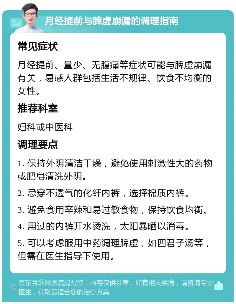 月经提前与脾虚崩漏的调理指南 常见症状 月经提前、量少、无腹痛等症状可能与脾虚崩漏有关，易感人群包括生活不规律、饮食不均衡的女性。 推荐科室 妇科或中医科 调理要点 1. 保持外阴清洁干燥，避免使用刺激性大的药物或肥皂清洗外阴。 2. 忌穿不透气的化纤内裤，选择棉质内裤。 3. 避免食用辛辣和易过敏食物，保持饮食均衡。 4. 用过的内裤开水烫洗，太阳暴晒以消毒。 5. 可以考虑服用中药调理脾虚，如四君子汤等，但需在医生指导下使用。