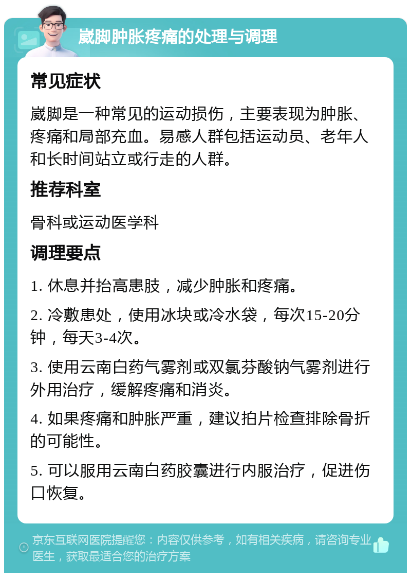 崴脚肿胀疼痛的处理与调理 常见症状 崴脚是一种常见的运动损伤，主要表现为肿胀、疼痛和局部充血。易感人群包括运动员、老年人和长时间站立或行走的人群。 推荐科室 骨科或运动医学科 调理要点 1. 休息并抬高患肢，减少肿胀和疼痛。 2. 冷敷患处，使用冰块或冷水袋，每次15-20分钟，每天3-4次。 3. 使用云南白药气雾剂或双氯芬酸钠气雾剂进行外用治疗，缓解疼痛和消炎。 4. 如果疼痛和肿胀严重，建议拍片检查排除骨折的可能性。 5. 可以服用云南白药胶囊进行内服治疗，促进伤口恢复。