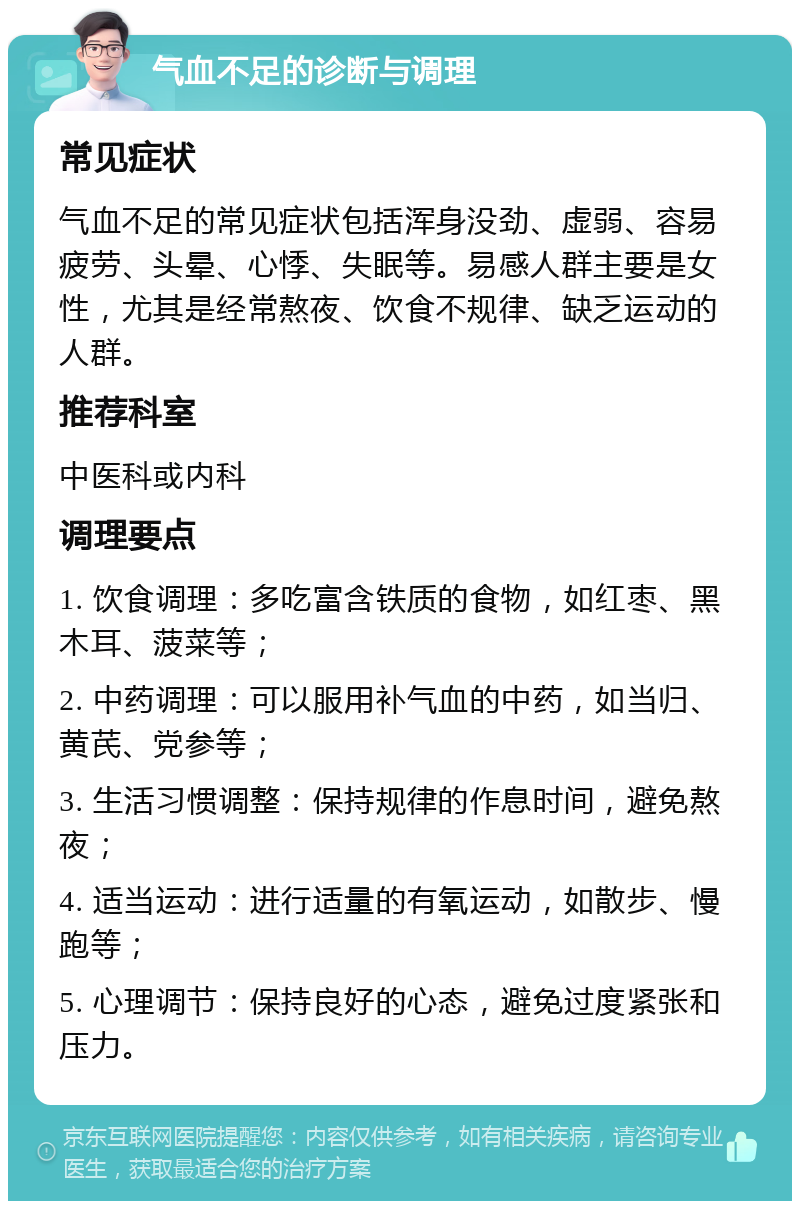 气血不足的诊断与调理 常见症状 气血不足的常见症状包括浑身没劲、虚弱、容易疲劳、头晕、心悸、失眠等。易感人群主要是女性，尤其是经常熬夜、饮食不规律、缺乏运动的人群。 推荐科室 中医科或内科 调理要点 1. 饮食调理：多吃富含铁质的食物，如红枣、黑木耳、菠菜等； 2. 中药调理：可以服用补气血的中药，如当归、黄芪、党参等； 3. 生活习惯调整：保持规律的作息时间，避免熬夜； 4. 适当运动：进行适量的有氧运动，如散步、慢跑等； 5. 心理调节：保持良好的心态，避免过度紧张和压力。