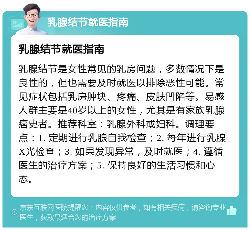 乳腺结节就医指南 乳腺结节就医指南 乳腺结节是女性常见的乳房问题，多数情况下是良性的，但也需要及时就医以排除恶性可能。常见症状包括乳房肿块、疼痛、皮肤凹陷等。易感人群主要是40岁以上的女性，尤其是有家族乳腺癌史者。推荐科室：乳腺外科或妇科。调理要点：1. 定期进行乳腺自我检查；2. 每年进行乳腺X光检查；3. 如果发现异常，及时就医；4. 遵循医生的治疗方案；5. 保持良好的生活习惯和心态。