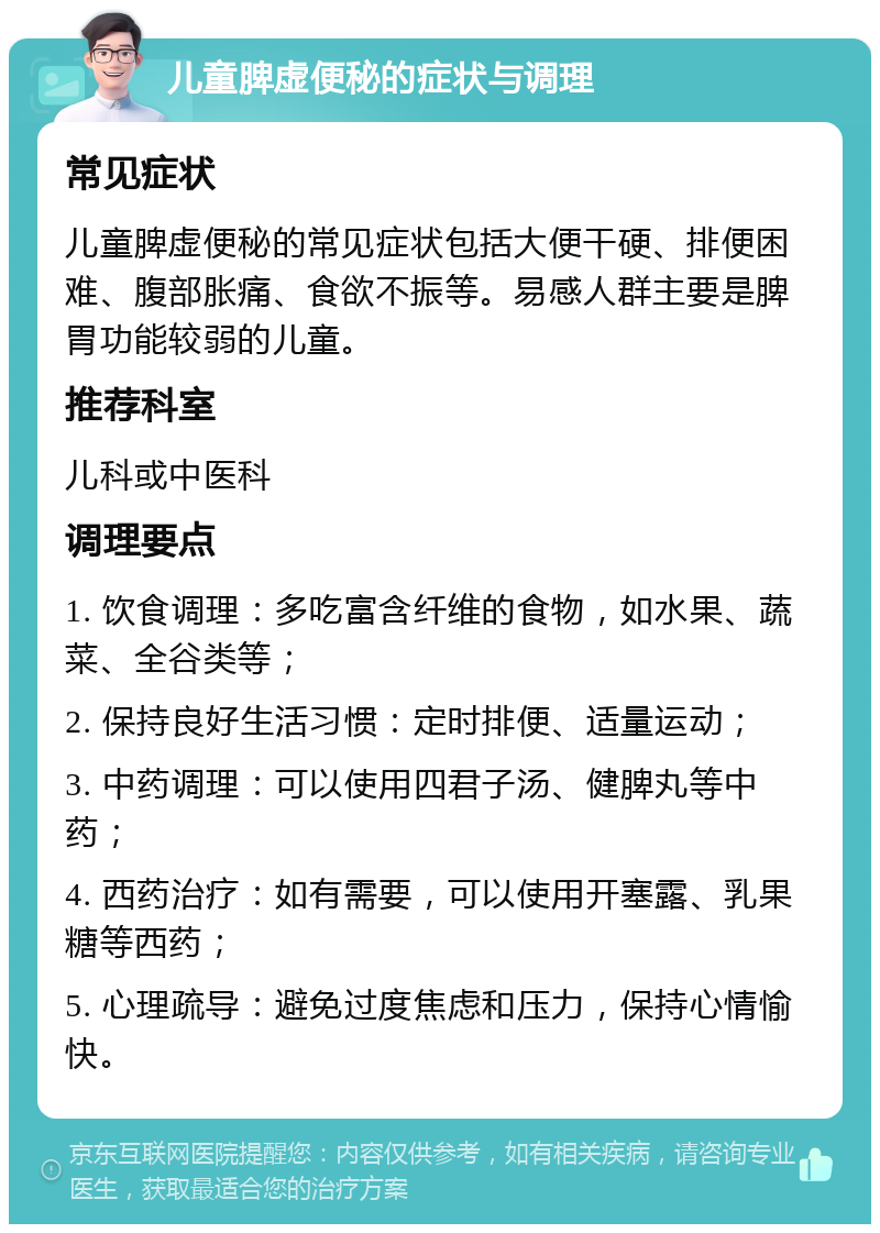 儿童脾虚便秘的症状与调理 常见症状 儿童脾虚便秘的常见症状包括大便干硬、排便困难、腹部胀痛、食欲不振等。易感人群主要是脾胃功能较弱的儿童。 推荐科室 儿科或中医科 调理要点 1. 饮食调理：多吃富含纤维的食物，如水果、蔬菜、全谷类等； 2. 保持良好生活习惯：定时排便、适量运动； 3. 中药调理：可以使用四君子汤、健脾丸等中药； 4. 西药治疗：如有需要，可以使用开塞露、乳果糖等西药； 5. 心理疏导：避免过度焦虑和压力，保持心情愉快。