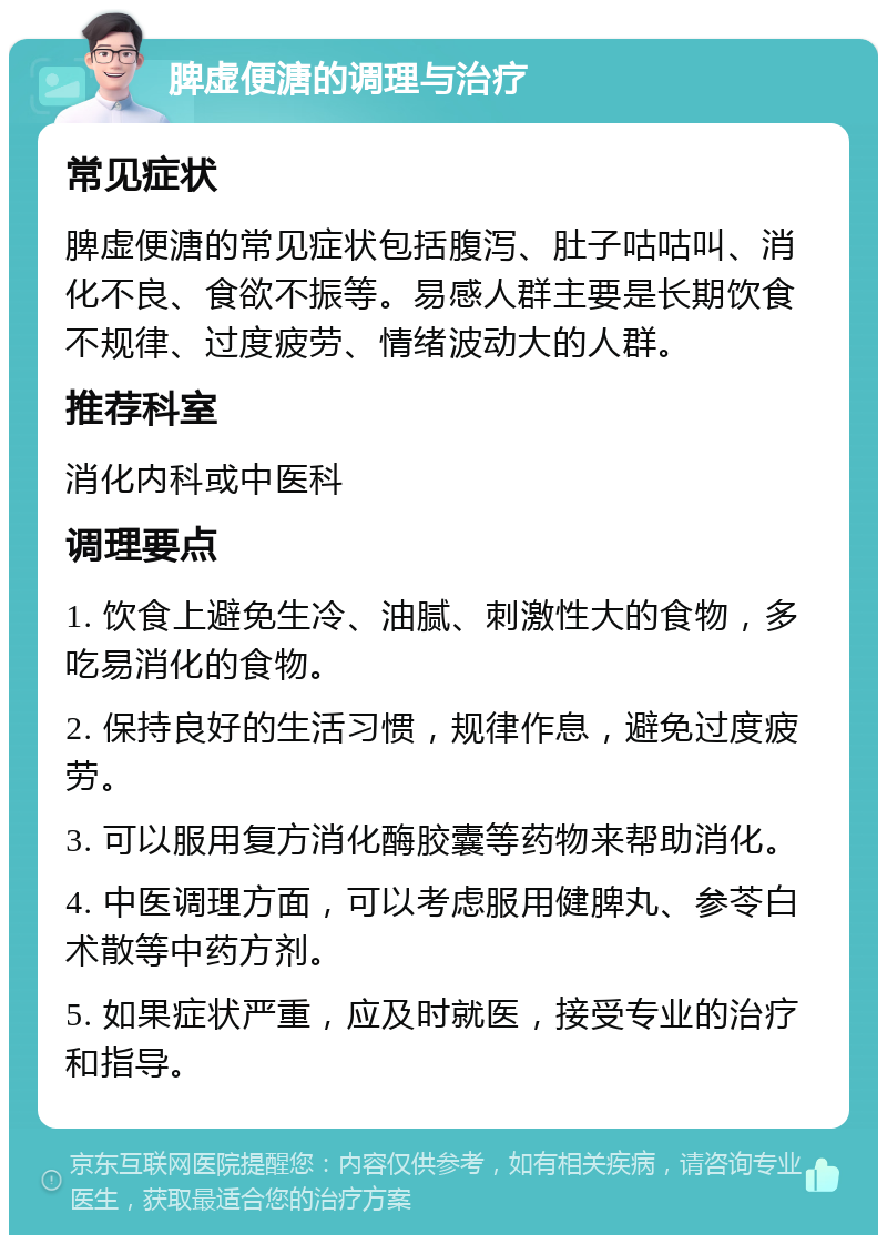 脾虚便溏的调理与治疗 常见症状 脾虚便溏的常见症状包括腹泻、肚子咕咕叫、消化不良、食欲不振等。易感人群主要是长期饮食不规律、过度疲劳、情绪波动大的人群。 推荐科室 消化内科或中医科 调理要点 1. 饮食上避免生冷、油腻、刺激性大的食物，多吃易消化的食物。 2. 保持良好的生活习惯，规律作息，避免过度疲劳。 3. 可以服用复方消化酶胶囊等药物来帮助消化。 4. 中医调理方面，可以考虑服用健脾丸、参苓白术散等中药方剂。 5. 如果症状严重，应及时就医，接受专业的治疗和指导。