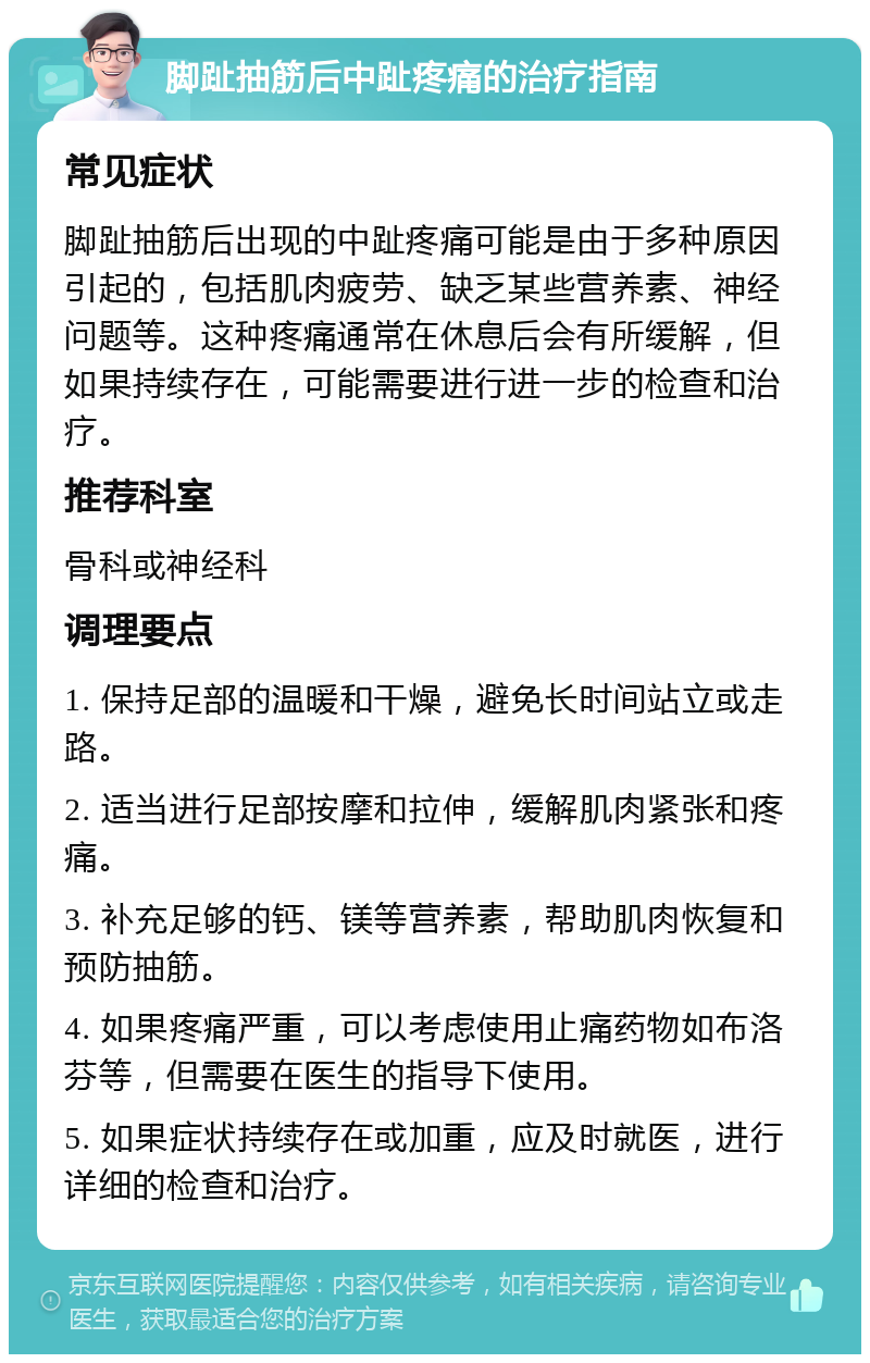 脚趾抽筋后中趾疼痛的治疗指南 常见症状 脚趾抽筋后出现的中趾疼痛可能是由于多种原因引起的，包括肌肉疲劳、缺乏某些营养素、神经问题等。这种疼痛通常在休息后会有所缓解，但如果持续存在，可能需要进行进一步的检查和治疗。 推荐科室 骨科或神经科 调理要点 1. 保持足部的温暖和干燥，避免长时间站立或走路。 2. 适当进行足部按摩和拉伸，缓解肌肉紧张和疼痛。 3. 补充足够的钙、镁等营养素，帮助肌肉恢复和预防抽筋。 4. 如果疼痛严重，可以考虑使用止痛药物如布洛芬等，但需要在医生的指导下使用。 5. 如果症状持续存在或加重，应及时就医，进行详细的检查和治疗。