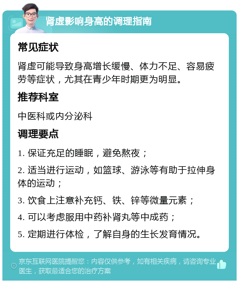 肾虚影响身高的调理指南 常见症状 肾虚可能导致身高增长缓慢、体力不足、容易疲劳等症状，尤其在青少年时期更为明显。 推荐科室 中医科或内分泌科 调理要点 1. 保证充足的睡眠，避免熬夜； 2. 适当进行运动，如篮球、游泳等有助于拉伸身体的运动； 3. 饮食上注意补充钙、铁、锌等微量元素； 4. 可以考虑服用中药补肾丸等中成药； 5. 定期进行体检，了解自身的生长发育情况。