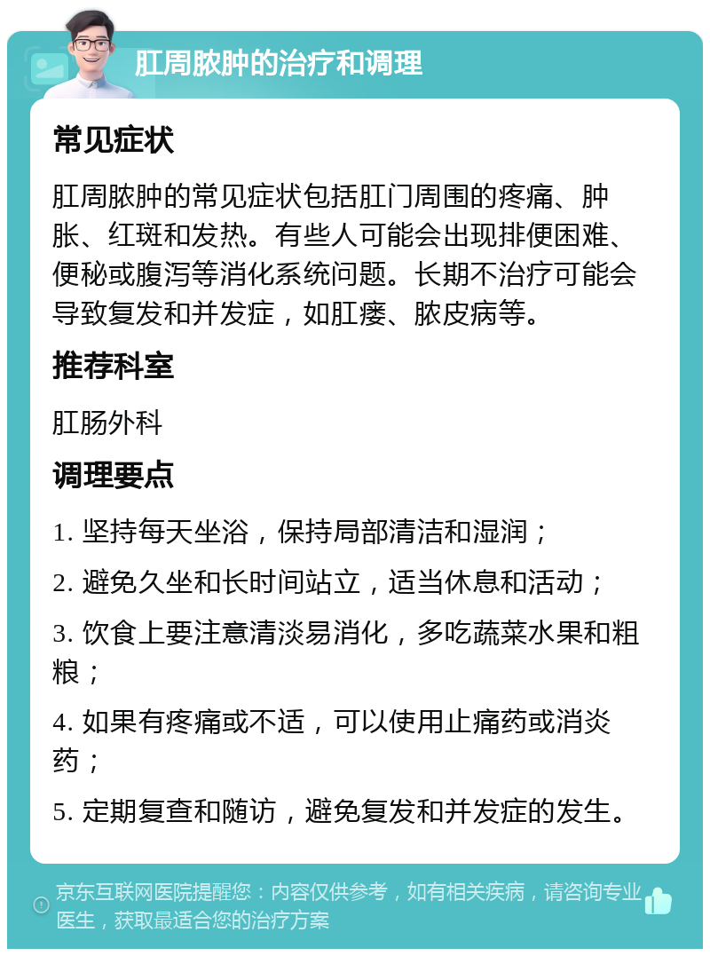 肛周脓肿的治疗和调理 常见症状 肛周脓肿的常见症状包括肛门周围的疼痛、肿胀、红斑和发热。有些人可能会出现排便困难、便秘或腹泻等消化系统问题。长期不治疗可能会导致复发和并发症，如肛瘘、脓皮病等。 推荐科室 肛肠外科 调理要点 1. 坚持每天坐浴，保持局部清洁和湿润； 2. 避免久坐和长时间站立，适当休息和活动； 3. 饮食上要注意清淡易消化，多吃蔬菜水果和粗粮； 4. 如果有疼痛或不适，可以使用止痛药或消炎药； 5. 定期复查和随访，避免复发和并发症的发生。