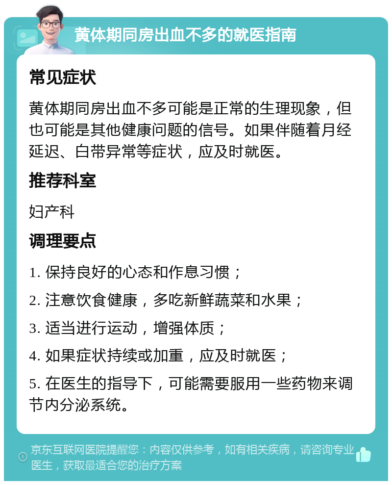 黄体期同房出血不多的就医指南 常见症状 黄体期同房出血不多可能是正常的生理现象，但也可能是其他健康问题的信号。如果伴随着月经延迟、白带异常等症状，应及时就医。 推荐科室 妇产科 调理要点 1. 保持良好的心态和作息习惯； 2. 注意饮食健康，多吃新鲜蔬菜和水果； 3. 适当进行运动，增强体质； 4. 如果症状持续或加重，应及时就医； 5. 在医生的指导下，可能需要服用一些药物来调节内分泌系统。