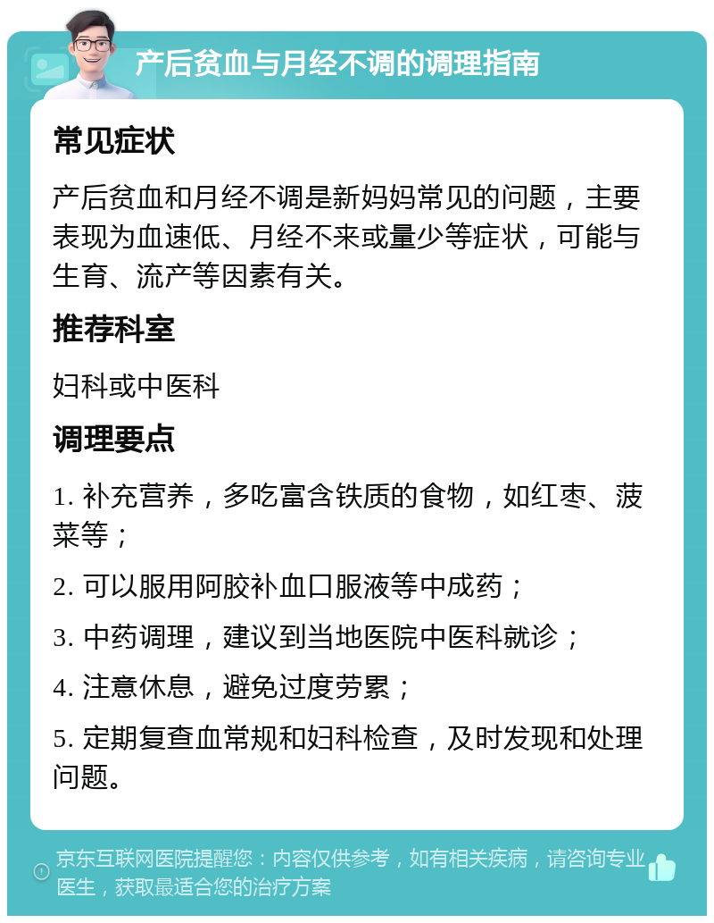 产后贫血与月经不调的调理指南 常见症状 产后贫血和月经不调是新妈妈常见的问题，主要表现为血速低、月经不来或量少等症状，可能与生育、流产等因素有关。 推荐科室 妇科或中医科 调理要点 1. 补充营养，多吃富含铁质的食物，如红枣、菠菜等； 2. 可以服用阿胶补血口服液等中成药； 3. 中药调理，建议到当地医院中医科就诊； 4. 注意休息，避免过度劳累； 5. 定期复查血常规和妇科检查，及时发现和处理问题。