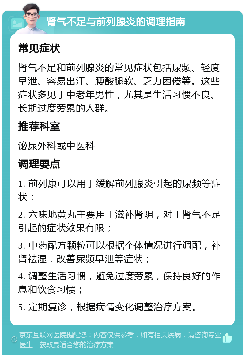 肾气不足与前列腺炎的调理指南 常见症状 肾气不足和前列腺炎的常见症状包括尿频、轻度早泄、容易出汗、腰酸腿软、乏力困倦等。这些症状多见于中老年男性，尤其是生活习惯不良、长期过度劳累的人群。 推荐科室 泌尿外科或中医科 调理要点 1. 前列康可以用于缓解前列腺炎引起的尿频等症状； 2. 六味地黄丸主要用于滋补肾阴，对于肾气不足引起的症状效果有限； 3. 中药配方颗粒可以根据个体情况进行调配，补肾祛湿，改善尿频早泄等症状； 4. 调整生活习惯，避免过度劳累，保持良好的作息和饮食习惯； 5. 定期复诊，根据病情变化调整治疗方案。