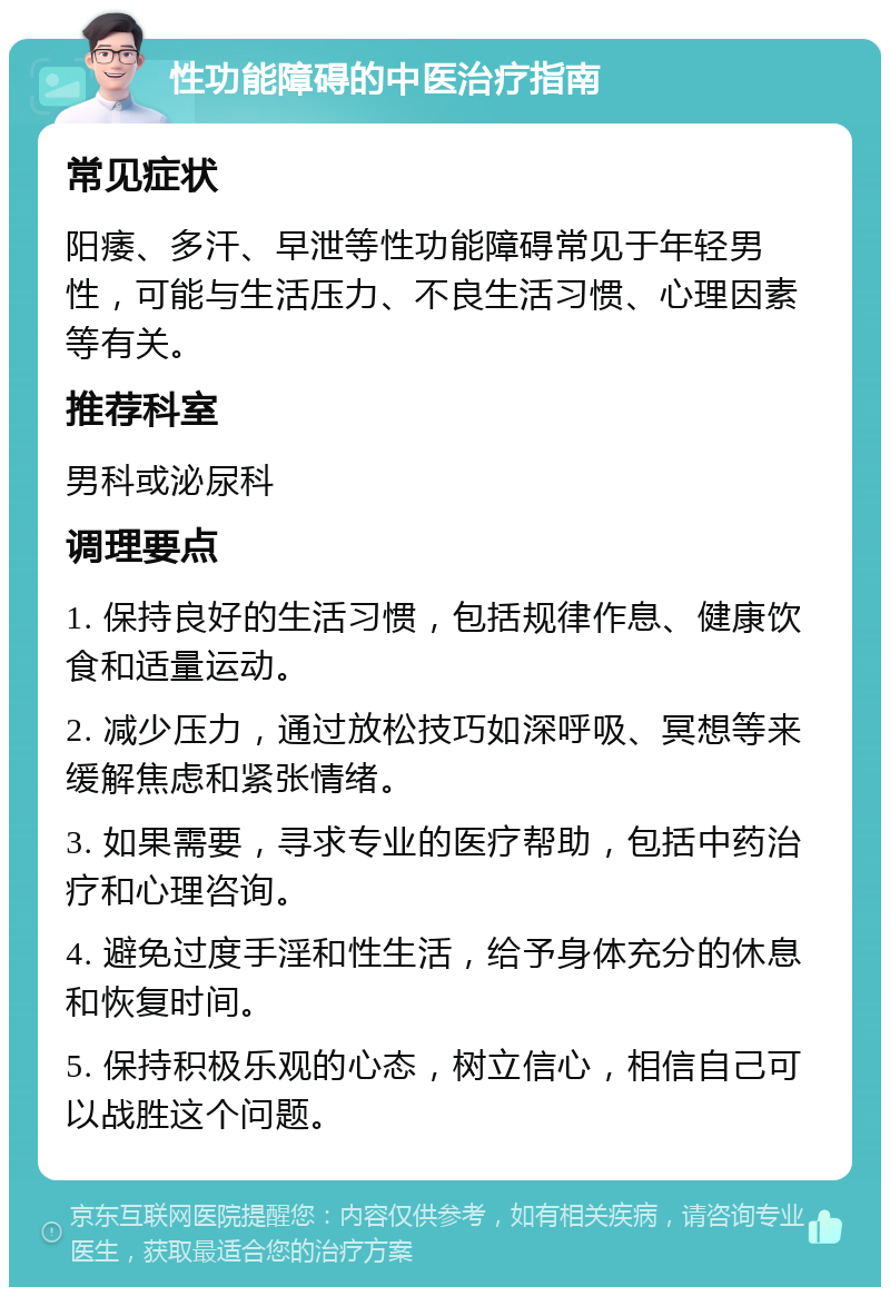 性功能障碍的中医治疗指南 常见症状 阳痿、多汗、早泄等性功能障碍常见于年轻男性，可能与生活压力、不良生活习惯、心理因素等有关。 推荐科室 男科或泌尿科 调理要点 1. 保持良好的生活习惯，包括规律作息、健康饮食和适量运动。 2. 减少压力，通过放松技巧如深呼吸、冥想等来缓解焦虑和紧张情绪。 3. 如果需要，寻求专业的医疗帮助，包括中药治疗和心理咨询。 4. 避免过度手淫和性生活，给予身体充分的休息和恢复时间。 5. 保持积极乐观的心态，树立信心，相信自己可以战胜这个问题。