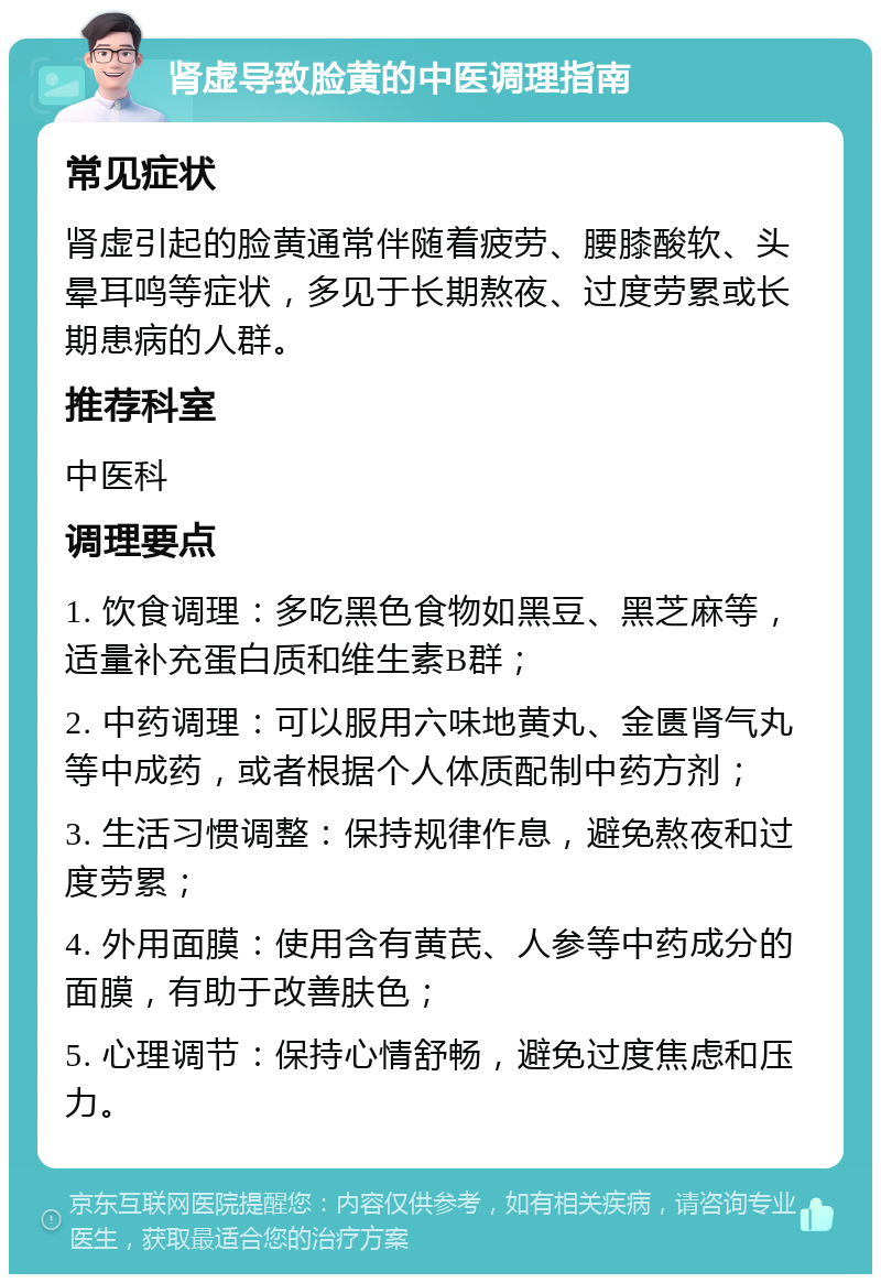 肾虚导致脸黄的中医调理指南 常见症状 肾虚引起的脸黄通常伴随着疲劳、腰膝酸软、头晕耳鸣等症状，多见于长期熬夜、过度劳累或长期患病的人群。 推荐科室 中医科 调理要点 1. 饮食调理：多吃黑色食物如黑豆、黑芝麻等，适量补充蛋白质和维生素B群； 2. 中药调理：可以服用六味地黄丸、金匮肾气丸等中成药，或者根据个人体质配制中药方剂； 3. 生活习惯调整：保持规律作息，避免熬夜和过度劳累； 4. 外用面膜：使用含有黄芪、人参等中药成分的面膜，有助于改善肤色； 5. 心理调节：保持心情舒畅，避免过度焦虑和压力。