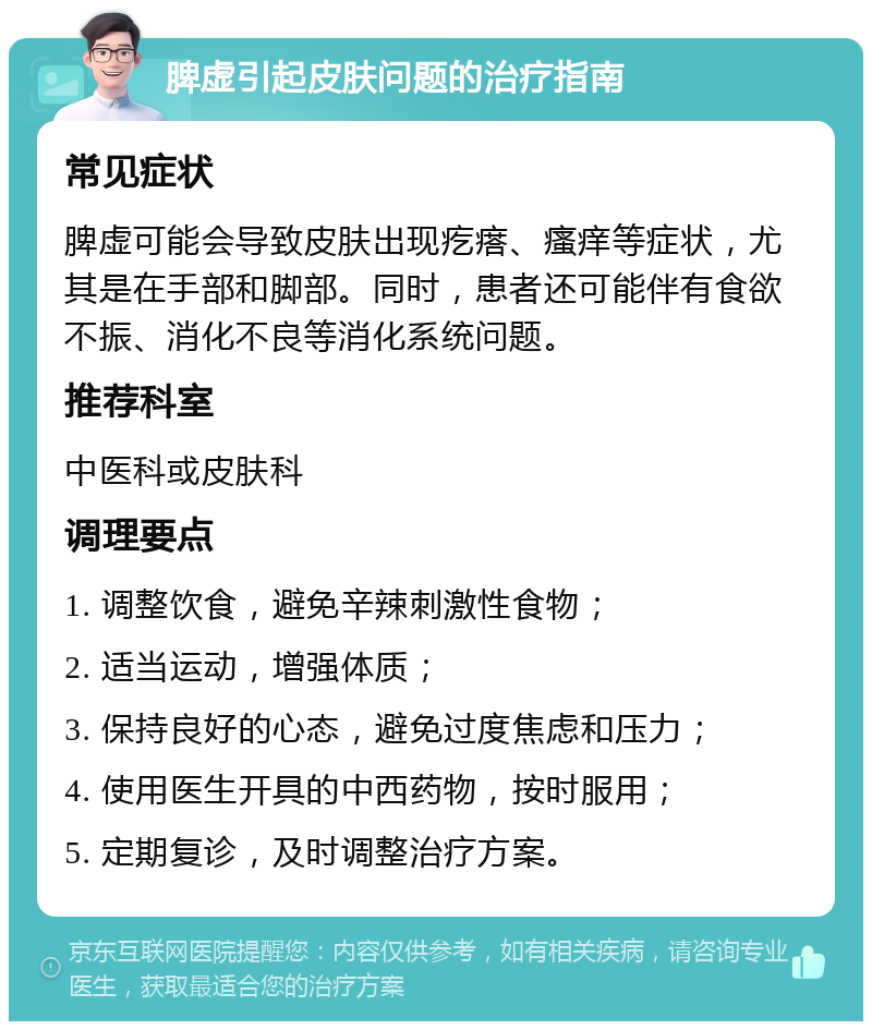 脾虚引起皮肤问题的治疗指南 常见症状 脾虚可能会导致皮肤出现疙瘩、瘙痒等症状，尤其是在手部和脚部。同时，患者还可能伴有食欲不振、消化不良等消化系统问题。 推荐科室 中医科或皮肤科 调理要点 1. 调整饮食，避免辛辣刺激性食物； 2. 适当运动，增强体质； 3. 保持良好的心态，避免过度焦虑和压力； 4. 使用医生开具的中西药物，按时服用； 5. 定期复诊，及时调整治疗方案。