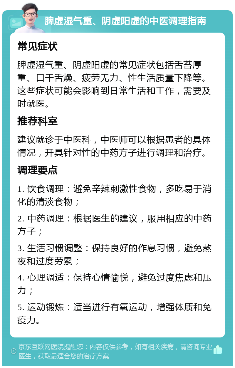 脾虚湿气重、阴虚阳虚的中医调理指南 常见症状 脾虚湿气重、阴虚阳虚的常见症状包括舌苔厚重、口干舌燥、疲劳无力、性生活质量下降等。这些症状可能会影响到日常生活和工作，需要及时就医。 推荐科室 建议就诊于中医科，中医师可以根据患者的具体情况，开具针对性的中药方子进行调理和治疗。 调理要点 1. 饮食调理：避免辛辣刺激性食物，多吃易于消化的清淡食物； 2. 中药调理：根据医生的建议，服用相应的中药方子； 3. 生活习惯调整：保持良好的作息习惯，避免熬夜和过度劳累； 4. 心理调适：保持心情愉悦，避免过度焦虑和压力； 5. 运动锻炼：适当进行有氧运动，增强体质和免疫力。