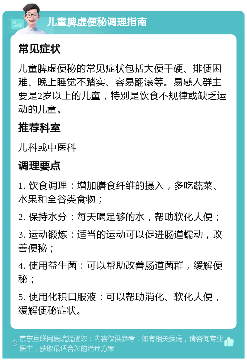 儿童脾虚便秘调理指南 常见症状 儿童脾虚便秘的常见症状包括大便干硬、排便困难、晚上睡觉不踏实、容易翻滚等。易感人群主要是2岁以上的儿童，特别是饮食不规律或缺乏运动的儿童。 推荐科室 儿科或中医科 调理要点 1. 饮食调理：增加膳食纤维的摄入，多吃蔬菜、水果和全谷类食物； 2. 保持水分：每天喝足够的水，帮助软化大便； 3. 运动锻炼：适当的运动可以促进肠道蠕动，改善便秘； 4. 使用益生菌：可以帮助改善肠道菌群，缓解便秘； 5. 使用化积口服液：可以帮助消化、软化大便，缓解便秘症状。