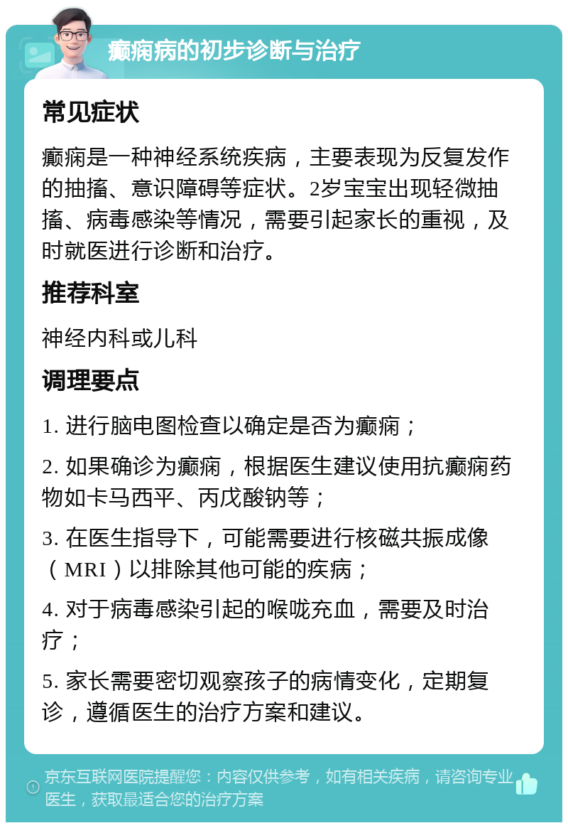 癫痫病的初步诊断与治疗 常见症状 癫痫是一种神经系统疾病，主要表现为反复发作的抽搐、意识障碍等症状。2岁宝宝出现轻微抽搐、病毒感染等情况，需要引起家长的重视，及时就医进行诊断和治疗。 推荐科室 神经内科或儿科 调理要点 1. 进行脑电图检查以确定是否为癫痫； 2. 如果确诊为癫痫，根据医生建议使用抗癫痫药物如卡马西平、丙戊酸钠等； 3. 在医生指导下，可能需要进行核磁共振成像（MRI）以排除其他可能的疾病； 4. 对于病毒感染引起的喉咙充血，需要及时治疗； 5. 家长需要密切观察孩子的病情变化，定期复诊，遵循医生的治疗方案和建议。