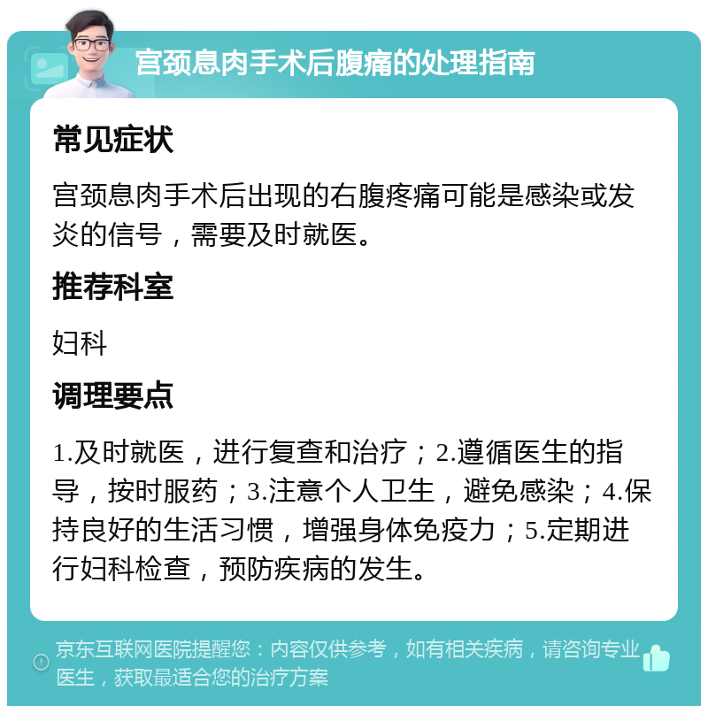 宫颈息肉手术后腹痛的处理指南 常见症状 宫颈息肉手术后出现的右腹疼痛可能是感染或发炎的信号，需要及时就医。 推荐科室 妇科 调理要点 1.及时就医，进行复查和治疗；2.遵循医生的指导，按时服药；3.注意个人卫生，避免感染；4.保持良好的生活习惯，增强身体免疫力；5.定期进行妇科检查，预防疾病的发生。