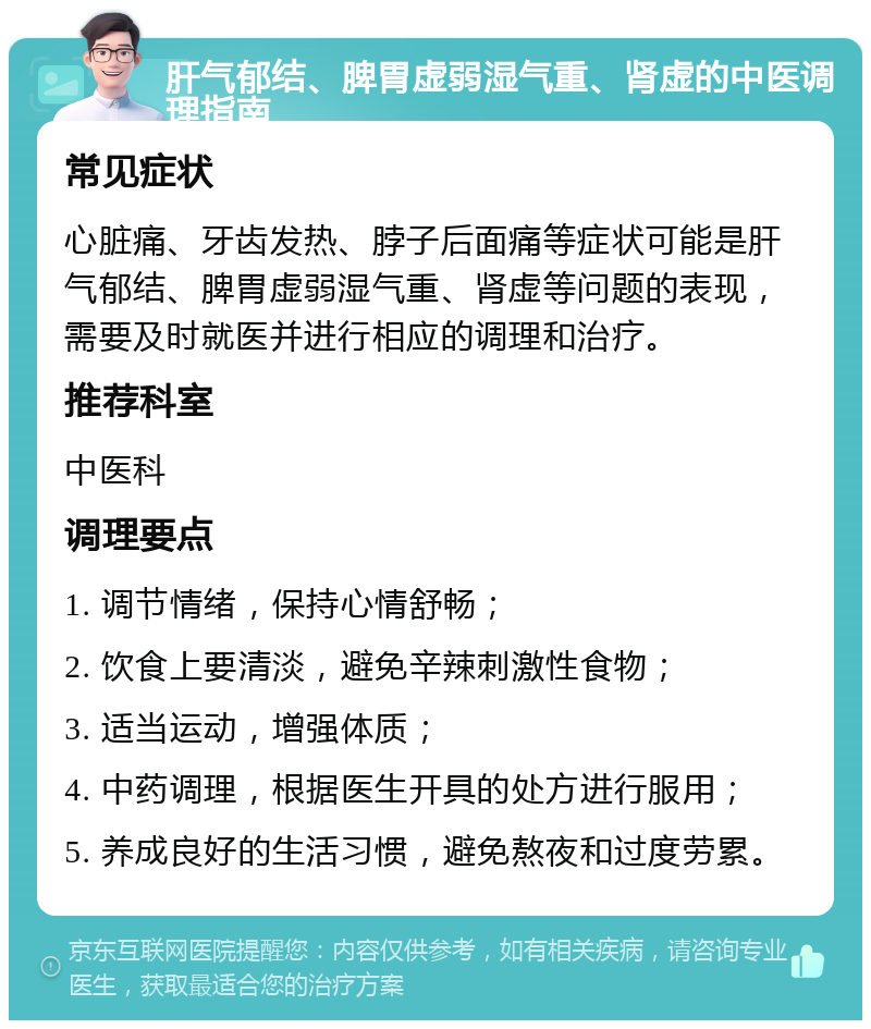 肝气郁结、脾胃虚弱湿气重、肾虚的中医调理指南 常见症状 心脏痛、牙齿发热、脖子后面痛等症状可能是肝气郁结、脾胃虚弱湿气重、肾虚等问题的表现，需要及时就医并进行相应的调理和治疗。 推荐科室 中医科 调理要点 1. 调节情绪，保持心情舒畅； 2. 饮食上要清淡，避免辛辣刺激性食物； 3. 适当运动，增强体质； 4. 中药调理，根据医生开具的处方进行服用； 5. 养成良好的生活习惯，避免熬夜和过度劳累。