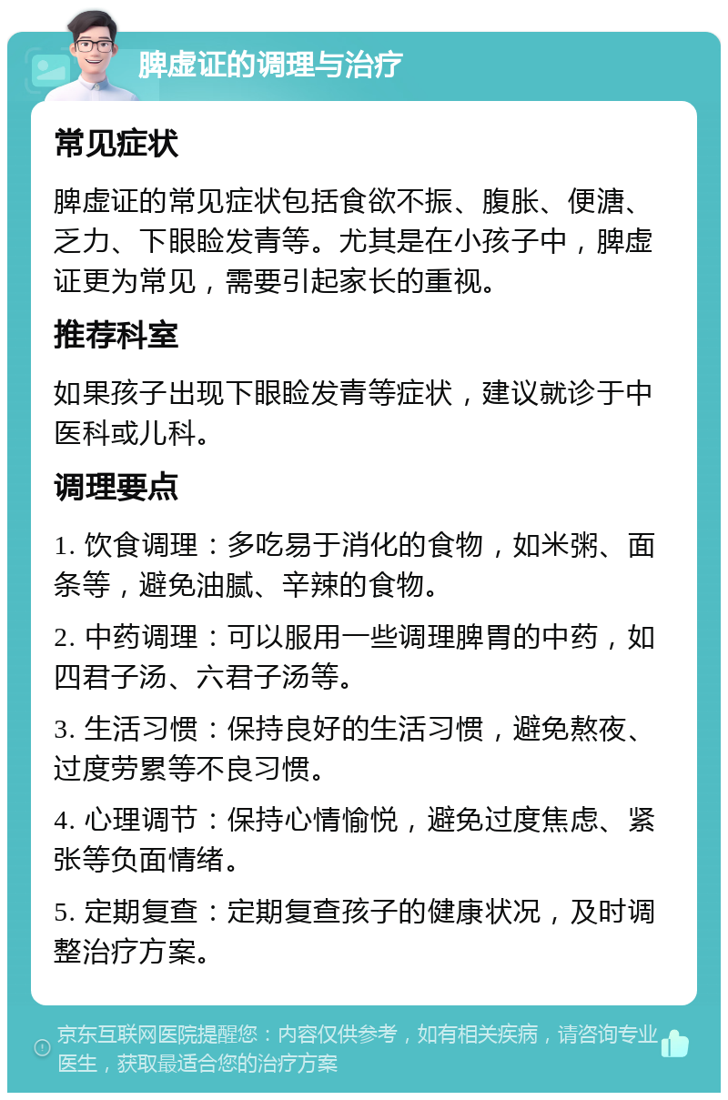 脾虚证的调理与治疗 常见症状 脾虚证的常见症状包括食欲不振、腹胀、便溏、乏力、下眼睑发青等。尤其是在小孩子中，脾虚证更为常见，需要引起家长的重视。 推荐科室 如果孩子出现下眼睑发青等症状，建议就诊于中医科或儿科。 调理要点 1. 饮食调理：多吃易于消化的食物，如米粥、面条等，避免油腻、辛辣的食物。 2. 中药调理：可以服用一些调理脾胃的中药，如四君子汤、六君子汤等。 3. 生活习惯：保持良好的生活习惯，避免熬夜、过度劳累等不良习惯。 4. 心理调节：保持心情愉悦，避免过度焦虑、紧张等负面情绪。 5. 定期复查：定期复查孩子的健康状况，及时调整治疗方案。