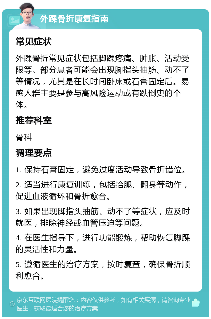 外踝骨折康复指南 常见症状 外踝骨折常见症状包括脚踝疼痛、肿胀、活动受限等。部分患者可能会出现脚指头抽筋、动不了等情况，尤其是在长时间卧床或石膏固定后。易感人群主要是参与高风险运动或有跌倒史的个体。 推荐科室 骨科 调理要点 1. 保持石膏固定，避免过度活动导致骨折错位。 2. 适当进行康复训练，包括抬腿、翻身等动作，促进血液循环和骨折愈合。 3. 如果出现脚指头抽筋、动不了等症状，应及时就医，排除神经或血管压迫等问题。 4. 在医生指导下，进行功能锻炼，帮助恢复脚踝的灵活性和力量。 5. 遵循医生的治疗方案，按时复查，确保骨折顺利愈合。