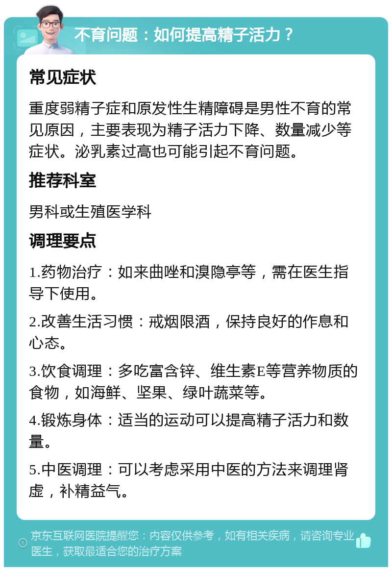 不育问题：如何提高精子活力？ 常见症状 重度弱精子症和原发性生精障碍是男性不育的常见原因，主要表现为精子活力下降、数量减少等症状。泌乳素过高也可能引起不育问题。 推荐科室 男科或生殖医学科 调理要点 1.药物治疗：如来曲唑和溴隐亭等，需在医生指导下使用。 2.改善生活习惯：戒烟限酒，保持良好的作息和心态。 3.饮食调理：多吃富含锌、维生素E等营养物质的食物，如海鲜、坚果、绿叶蔬菜等。 4.锻炼身体：适当的运动可以提高精子活力和数量。 5.中医调理：可以考虑采用中医的方法来调理肾虚，补精益气。