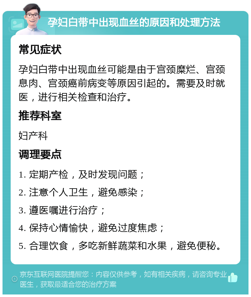 孕妇白带中出现血丝的原因和处理方法 常见症状 孕妇白带中出现血丝可能是由于宫颈糜烂、宫颈息肉、宫颈癌前病变等原因引起的。需要及时就医，进行相关检查和治疗。 推荐科室 妇产科 调理要点 1. 定期产检，及时发现问题； 2. 注意个人卫生，避免感染； 3. 遵医嘱进行治疗； 4. 保持心情愉快，避免过度焦虑； 5. 合理饮食，多吃新鲜蔬菜和水果，避免便秘。