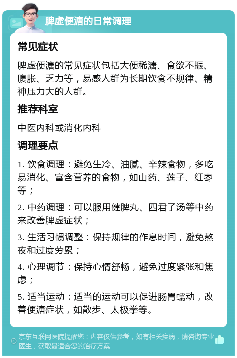 脾虚便溏的日常调理 常见症状 脾虚便溏的常见症状包括大便稀溏、食欲不振、腹胀、乏力等，易感人群为长期饮食不规律、精神压力大的人群。 推荐科室 中医内科或消化内科 调理要点 1. 饮食调理：避免生冷、油腻、辛辣食物，多吃易消化、富含营养的食物，如山药、莲子、红枣等； 2. 中药调理：可以服用健脾丸、四君子汤等中药来改善脾虚症状； 3. 生活习惯调整：保持规律的作息时间，避免熬夜和过度劳累； 4. 心理调节：保持心情舒畅，避免过度紧张和焦虑； 5. 适当运动：适当的运动可以促进肠胃蠕动，改善便溏症状，如散步、太极拳等。