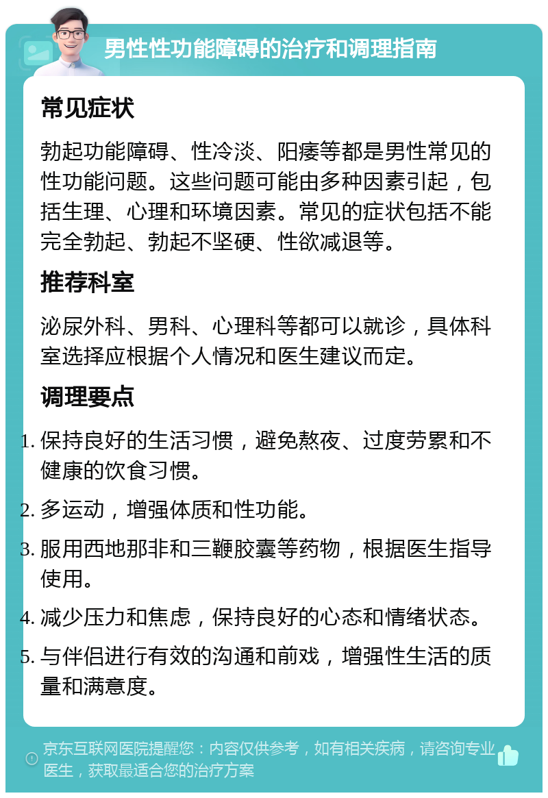 男性性功能障碍的治疗和调理指南 常见症状 勃起功能障碍、性冷淡、阳痿等都是男性常见的性功能问题。这些问题可能由多种因素引起，包括生理、心理和环境因素。常见的症状包括不能完全勃起、勃起不坚硬、性欲减退等。 推荐科室 泌尿外科、男科、心理科等都可以就诊，具体科室选择应根据个人情况和医生建议而定。 调理要点 保持良好的生活习惯，避免熬夜、过度劳累和不健康的饮食习惯。 多运动，增强体质和性功能。 服用西地那非和三鞭胶囊等药物，根据医生指导使用。 减少压力和焦虑，保持良好的心态和情绪状态。 与伴侣进行有效的沟通和前戏，增强性生活的质量和满意度。