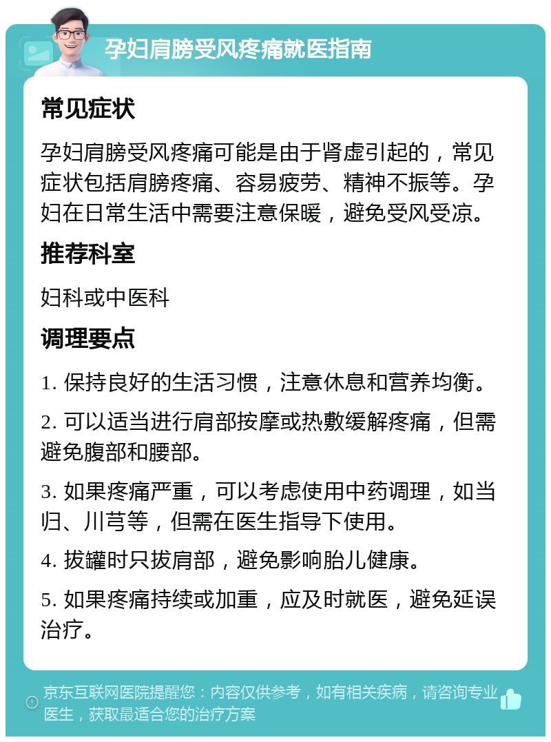 孕妇肩膀受风疼痛就医指南 常见症状 孕妇肩膀受风疼痛可能是由于肾虚引起的，常见症状包括肩膀疼痛、容易疲劳、精神不振等。孕妇在日常生活中需要注意保暖，避免受风受凉。 推荐科室 妇科或中医科 调理要点 1. 保持良好的生活习惯，注意休息和营养均衡。 2. 可以适当进行肩部按摩或热敷缓解疼痛，但需避免腹部和腰部。 3. 如果疼痛严重，可以考虑使用中药调理，如当归、川芎等，但需在医生指导下使用。 4. 拔罐时只拔肩部，避免影响胎儿健康。 5. 如果疼痛持续或加重，应及时就医，避免延误治疗。