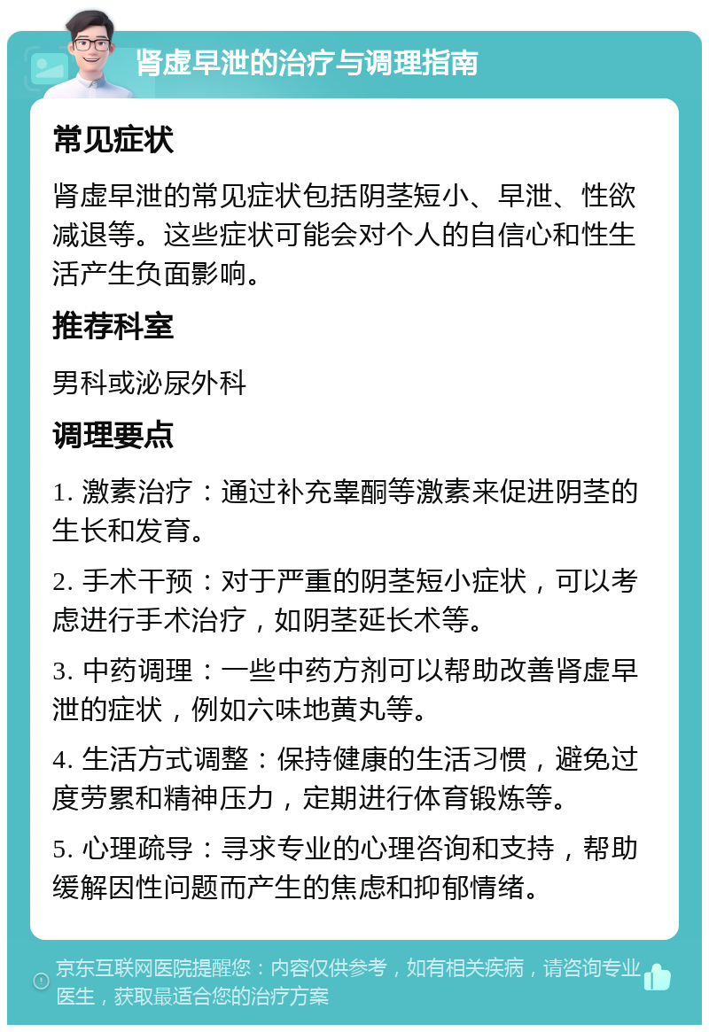 肾虚早泄的治疗与调理指南 常见症状 肾虚早泄的常见症状包括阴茎短小、早泄、性欲减退等。这些症状可能会对个人的自信心和性生活产生负面影响。 推荐科室 男科或泌尿外科 调理要点 1. 激素治疗：通过补充睾酮等激素来促进阴茎的生长和发育。 2. 手术干预：对于严重的阴茎短小症状，可以考虑进行手术治疗，如阴茎延长术等。 3. 中药调理：一些中药方剂可以帮助改善肾虚早泄的症状，例如六味地黄丸等。 4. 生活方式调整：保持健康的生活习惯，避免过度劳累和精神压力，定期进行体育锻炼等。 5. 心理疏导：寻求专业的心理咨询和支持，帮助缓解因性问题而产生的焦虑和抑郁情绪。