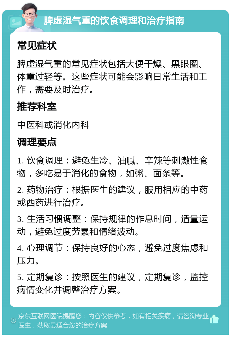 脾虚湿气重的饮食调理和治疗指南 常见症状 脾虚湿气重的常见症状包括大便干燥、黑眼圈、体重过轻等。这些症状可能会影响日常生活和工作，需要及时治疗。 推荐科室 中医科或消化内科 调理要点 1. 饮食调理：避免生冷、油腻、辛辣等刺激性食物，多吃易于消化的食物，如粥、面条等。 2. 药物治疗：根据医生的建议，服用相应的中药或西药进行治疗。 3. 生活习惯调整：保持规律的作息时间，适量运动，避免过度劳累和情绪波动。 4. 心理调节：保持良好的心态，避免过度焦虑和压力。 5. 定期复诊：按照医生的建议，定期复诊，监控病情变化并调整治疗方案。