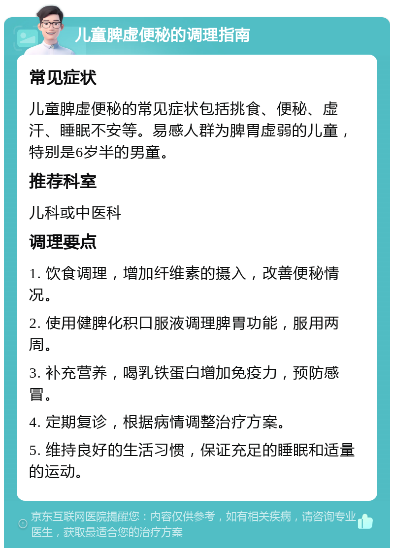 儿童脾虚便秘的调理指南 常见症状 儿童脾虚便秘的常见症状包括挑食、便秘、虚汗、睡眠不安等。易感人群为脾胃虚弱的儿童，特别是6岁半的男童。 推荐科室 儿科或中医科 调理要点 1. 饮食调理，增加纤维素的摄入，改善便秘情况。 2. 使用健脾化积口服液调理脾胃功能，服用两周。 3. 补充营养，喝乳铁蛋白增加免疫力，预防感冒。 4. 定期复诊，根据病情调整治疗方案。 5. 维持良好的生活习惯，保证充足的睡眠和适量的运动。