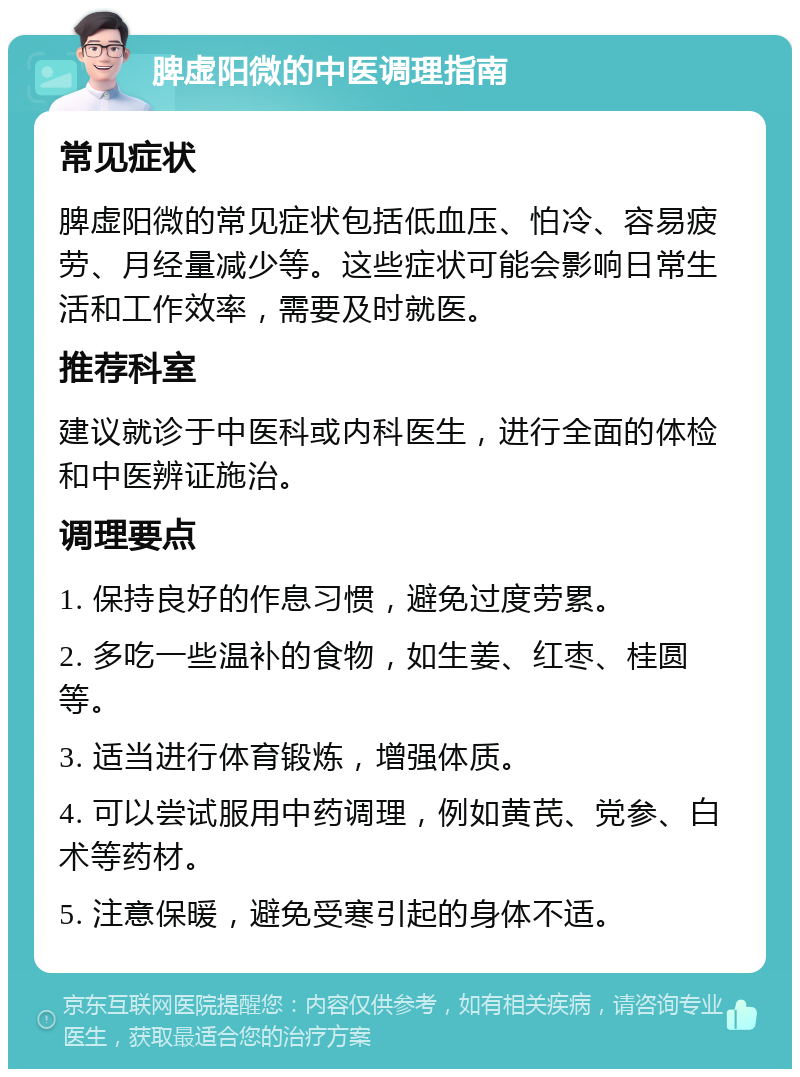 脾虚阳微的中医调理指南 常见症状 脾虚阳微的常见症状包括低血压、怕冷、容易疲劳、月经量减少等。这些症状可能会影响日常生活和工作效率，需要及时就医。 推荐科室 建议就诊于中医科或内科医生，进行全面的体检和中医辨证施治。 调理要点 1. 保持良好的作息习惯，避免过度劳累。 2. 多吃一些温补的食物，如生姜、红枣、桂圆等。 3. 适当进行体育锻炼，增强体质。 4. 可以尝试服用中药调理，例如黄芪、党参、白术等药材。 5. 注意保暖，避免受寒引起的身体不适。