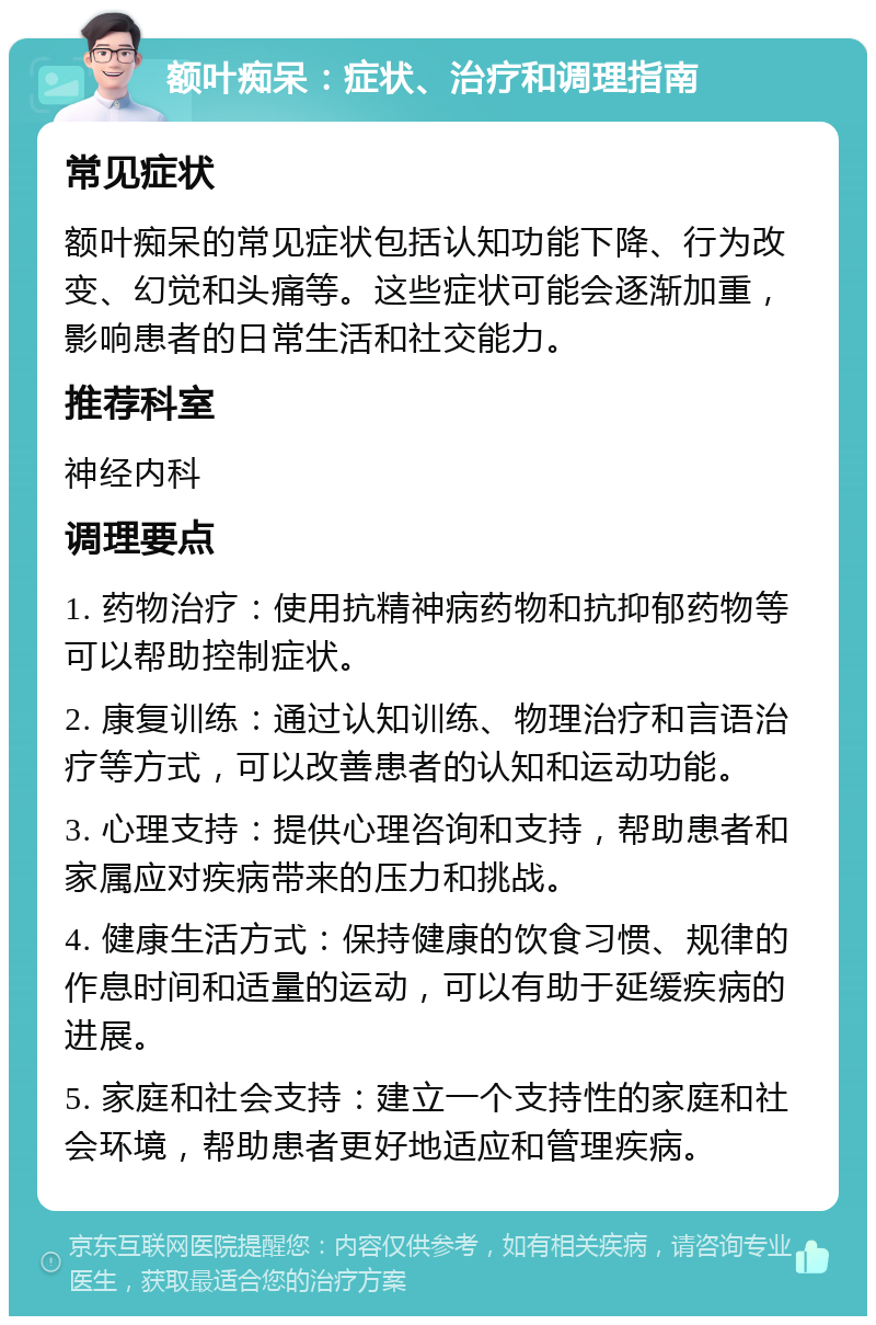 额叶痴呆：症状、治疗和调理指南 常见症状 额叶痴呆的常见症状包括认知功能下降、行为改变、幻觉和头痛等。这些症状可能会逐渐加重，影响患者的日常生活和社交能力。 推荐科室 神经内科 调理要点 1. 药物治疗：使用抗精神病药物和抗抑郁药物等可以帮助控制症状。 2. 康复训练：通过认知训练、物理治疗和言语治疗等方式，可以改善患者的认知和运动功能。 3. 心理支持：提供心理咨询和支持，帮助患者和家属应对疾病带来的压力和挑战。 4. 健康生活方式：保持健康的饮食习惯、规律的作息时间和适量的运动，可以有助于延缓疾病的进展。 5. 家庭和社会支持：建立一个支持性的家庭和社会环境，帮助患者更好地适应和管理疾病。