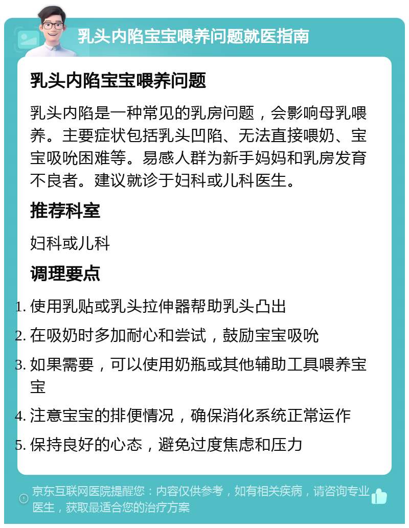 乳头内陷宝宝喂养问题就医指南 乳头内陷宝宝喂养问题 乳头内陷是一种常见的乳房问题，会影响母乳喂养。主要症状包括乳头凹陷、无法直接喂奶、宝宝吸吮困难等。易感人群为新手妈妈和乳房发育不良者。建议就诊于妇科或儿科医生。 推荐科室 妇科或儿科 调理要点 使用乳贴或乳头拉伸器帮助乳头凸出 在吸奶时多加耐心和尝试，鼓励宝宝吸吮 如果需要，可以使用奶瓶或其他辅助工具喂养宝宝 注意宝宝的排便情况，确保消化系统正常运作 保持良好的心态，避免过度焦虑和压力