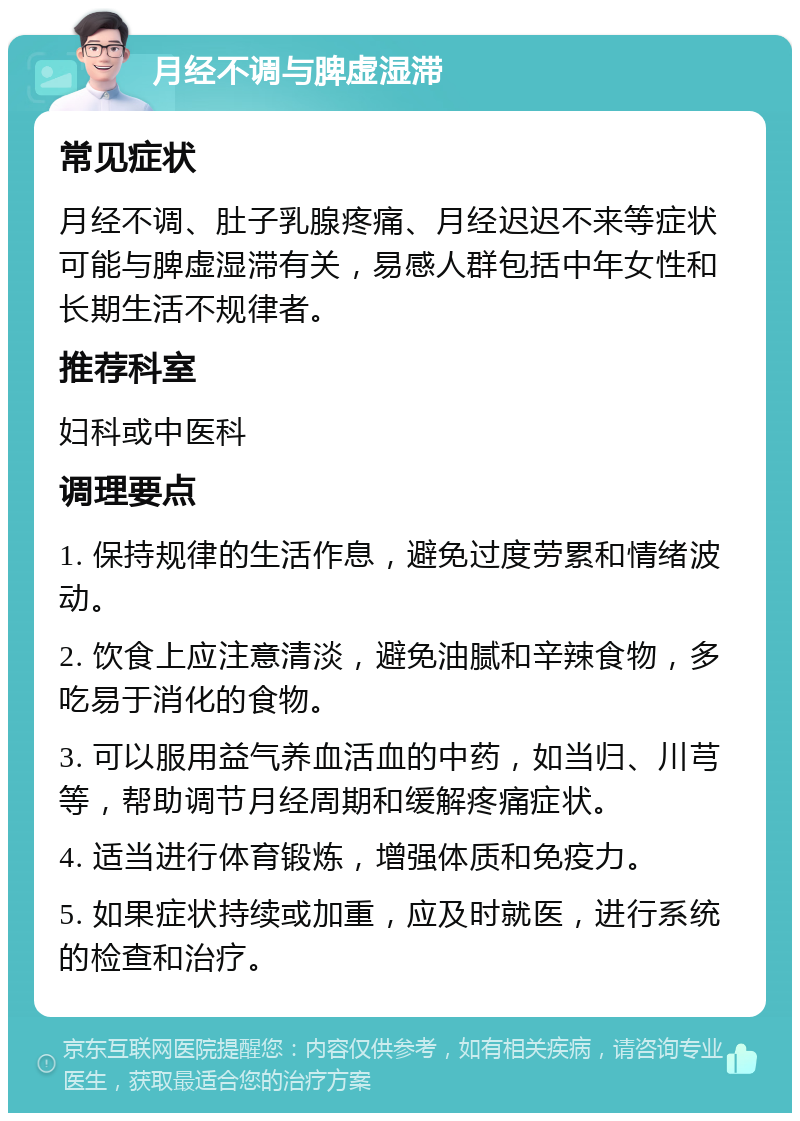 月经不调与脾虚湿滞 常见症状 月经不调、肚子乳腺疼痛、月经迟迟不来等症状可能与脾虚湿滞有关，易感人群包括中年女性和长期生活不规律者。 推荐科室 妇科或中医科 调理要点 1. 保持规律的生活作息，避免过度劳累和情绪波动。 2. 饮食上应注意清淡，避免油腻和辛辣食物，多吃易于消化的食物。 3. 可以服用益气养血活血的中药，如当归、川芎等，帮助调节月经周期和缓解疼痛症状。 4. 适当进行体育锻炼，增强体质和免疫力。 5. 如果症状持续或加重，应及时就医，进行系统的检查和治疗。