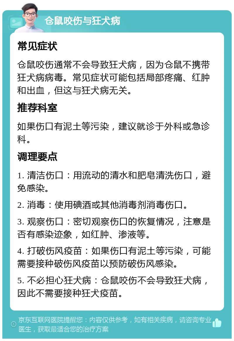 仓鼠咬伤与狂犬病 常见症状 仓鼠咬伤通常不会导致狂犬病，因为仓鼠不携带狂犬病病毒。常见症状可能包括局部疼痛、红肿和出血，但这与狂犬病无关。 推荐科室 如果伤口有泥土等污染，建议就诊于外科或急诊科。 调理要点 1. 清洁伤口：用流动的清水和肥皂清洗伤口，避免感染。 2. 消毒：使用碘酒或其他消毒剂消毒伤口。 3. 观察伤口：密切观察伤口的恢复情况，注意是否有感染迹象，如红肿、渗液等。 4. 打破伤风疫苗：如果伤口有泥土等污染，可能需要接种破伤风疫苗以预防破伤风感染。 5. 不必担心狂犬病：仓鼠咬伤不会导致狂犬病，因此不需要接种狂犬疫苗。