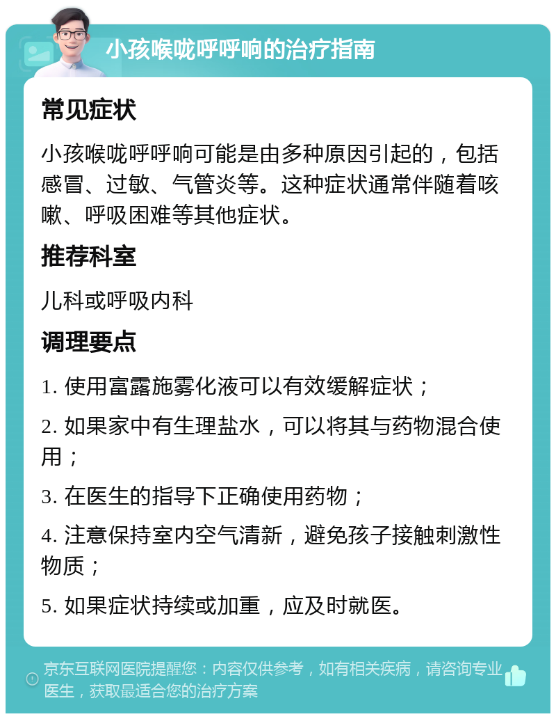 小孩喉咙呼呼响的治疗指南 常见症状 小孩喉咙呼呼响可能是由多种原因引起的，包括感冒、过敏、气管炎等。这种症状通常伴随着咳嗽、呼吸困难等其他症状。 推荐科室 儿科或呼吸内科 调理要点 1. 使用富露施雾化液可以有效缓解症状； 2. 如果家中有生理盐水，可以将其与药物混合使用； 3. 在医生的指导下正确使用药物； 4. 注意保持室内空气清新，避免孩子接触刺激性物质； 5. 如果症状持续或加重，应及时就医。