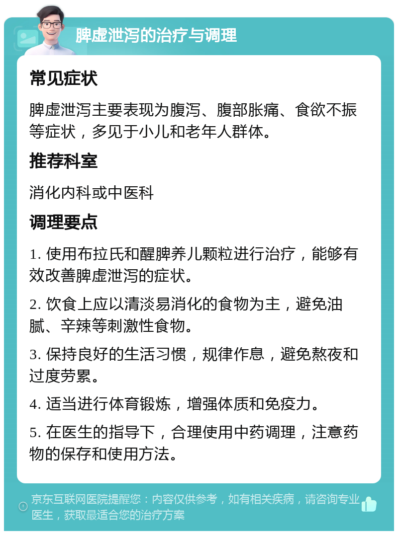 脾虚泄泻的治疗与调理 常见症状 脾虚泄泻主要表现为腹泻、腹部胀痛、食欲不振等症状，多见于小儿和老年人群体。 推荐科室 消化内科或中医科 调理要点 1. 使用布拉氏和醒脾养儿颗粒进行治疗，能够有效改善脾虚泄泻的症状。 2. 饮食上应以清淡易消化的食物为主，避免油腻、辛辣等刺激性食物。 3. 保持良好的生活习惯，规律作息，避免熬夜和过度劳累。 4. 适当进行体育锻炼，增强体质和免疫力。 5. 在医生的指导下，合理使用中药调理，注意药物的保存和使用方法。