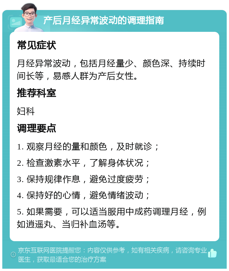 产后月经异常波动的调理指南 常见症状 月经异常波动，包括月经量少、颜色深、持续时间长等，易感人群为产后女性。 推荐科室 妇科 调理要点 1. 观察月经的量和颜色，及时就诊； 2. 检查激素水平，了解身体状况； 3. 保持规律作息，避免过度疲劳； 4. 保持好的心情，避免情绪波动； 5. 如果需要，可以适当服用中成药调理月经，例如逍遥丸、当归补血汤等。