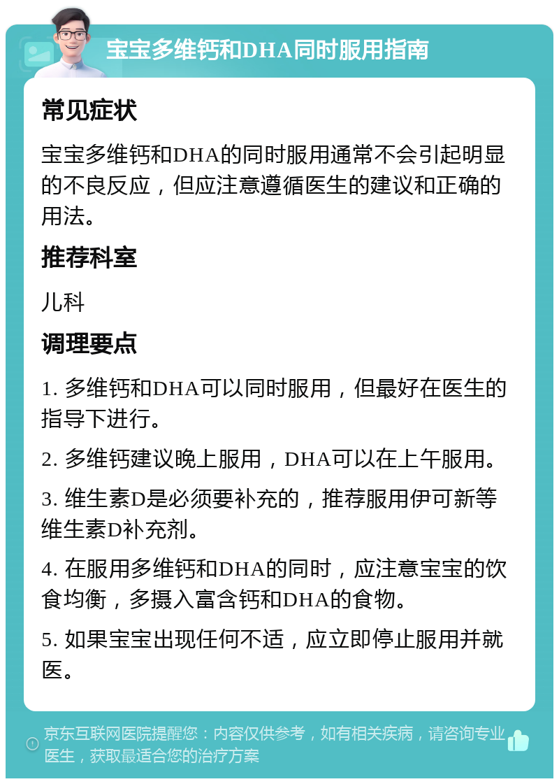 宝宝多维钙和DHA同时服用指南 常见症状 宝宝多维钙和DHA的同时服用通常不会引起明显的不良反应，但应注意遵循医生的建议和正确的用法。 推荐科室 儿科 调理要点 1. 多维钙和DHA可以同时服用，但最好在医生的指导下进行。 2. 多维钙建议晚上服用，DHA可以在上午服用。 3. 维生素D是必须要补充的，推荐服用伊可新等维生素D补充剂。 4. 在服用多维钙和DHA的同时，应注意宝宝的饮食均衡，多摄入富含钙和DHA的食物。 5. 如果宝宝出现任何不适，应立即停止服用并就医。