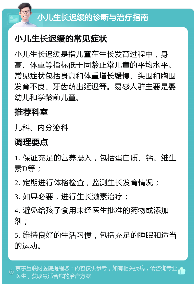 小儿生长迟缓的诊断与治疗指南 小儿生长迟缓的常见症状 小儿生长迟缓是指儿童在生长发育过程中，身高、体重等指标低于同龄正常儿童的平均水平。常见症状包括身高和体重增长缓慢、头围和胸围发育不良、牙齿萌出延迟等。易感人群主要是婴幼儿和学龄前儿童。 推荐科室 儿科、内分泌科 调理要点 1. 保证充足的营养摄入，包括蛋白质、钙、维生素D等； 2. 定期进行体格检查，监测生长发育情况； 3. 如果必要，进行生长激素治疗； 4. 避免给孩子食用未经医生批准的药物或添加剂； 5. 维持良好的生活习惯，包括充足的睡眠和适当的运动。