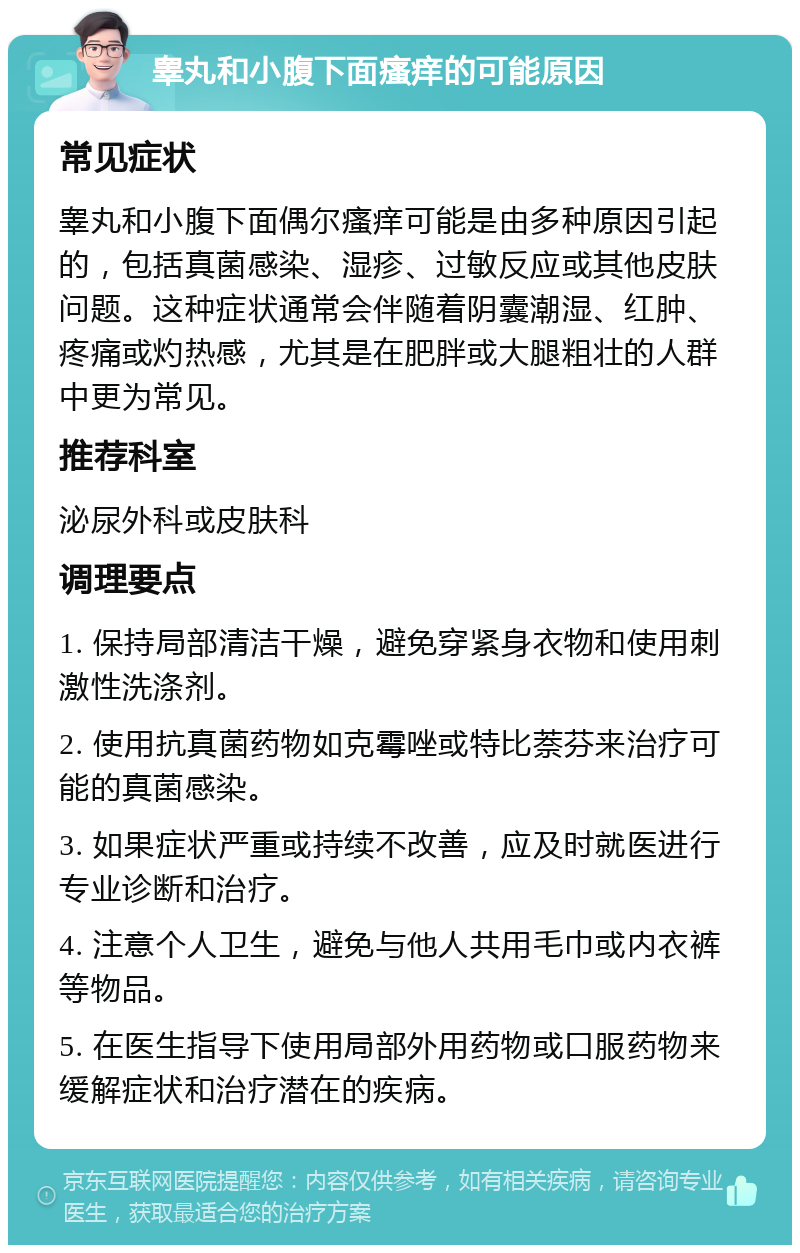 睾丸和小腹下面瘙痒的可能原因 常见症状 睾丸和小腹下面偶尔瘙痒可能是由多种原因引起的，包括真菌感染、湿疹、过敏反应或其他皮肤问题。这种症状通常会伴随着阴囊潮湿、红肿、疼痛或灼热感，尤其是在肥胖或大腿粗壮的人群中更为常见。 推荐科室 泌尿外科或皮肤科 调理要点 1. 保持局部清洁干燥，避免穿紧身衣物和使用刺激性洗涤剂。 2. 使用抗真菌药物如克霉唑或特比萘芬来治疗可能的真菌感染。 3. 如果症状严重或持续不改善，应及时就医进行专业诊断和治疗。 4. 注意个人卫生，避免与他人共用毛巾或内衣裤等物品。 5. 在医生指导下使用局部外用药物或口服药物来缓解症状和治疗潜在的疾病。