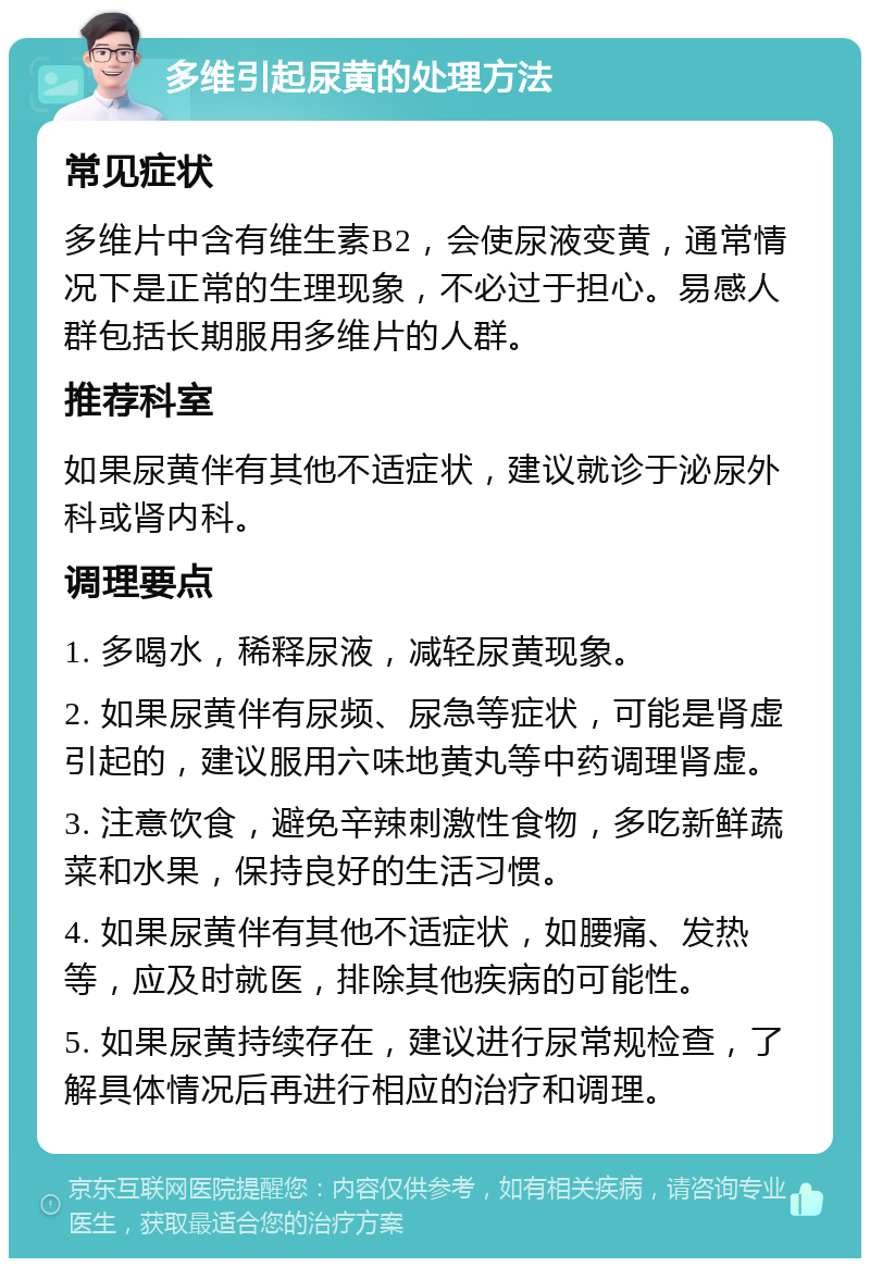 多维引起尿黄的处理方法 常见症状 多维片中含有维生素B2，会使尿液变黄，通常情况下是正常的生理现象，不必过于担心。易感人群包括长期服用多维片的人群。 推荐科室 如果尿黄伴有其他不适症状，建议就诊于泌尿外科或肾内科。 调理要点 1. 多喝水，稀释尿液，减轻尿黄现象。 2. 如果尿黄伴有尿频、尿急等症状，可能是肾虚引起的，建议服用六味地黄丸等中药调理肾虚。 3. 注意饮食，避免辛辣刺激性食物，多吃新鲜蔬菜和水果，保持良好的生活习惯。 4. 如果尿黄伴有其他不适症状，如腰痛、发热等，应及时就医，排除其他疾病的可能性。 5. 如果尿黄持续存在，建议进行尿常规检查，了解具体情况后再进行相应的治疗和调理。